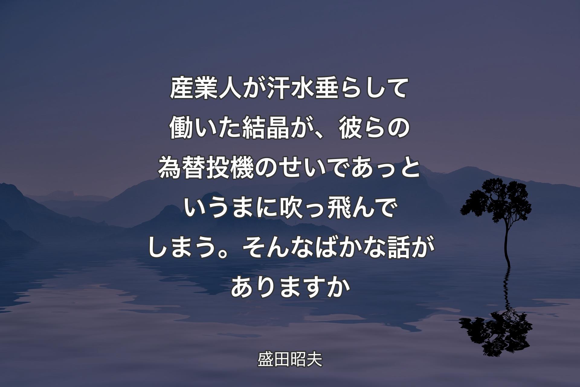 【背景4】産業人が汗水垂らして働いた結晶が、彼らの為替投機のせいであっというまに吹っ飛んでしまう。そんなばかな話がありますか - 盛田昭夫