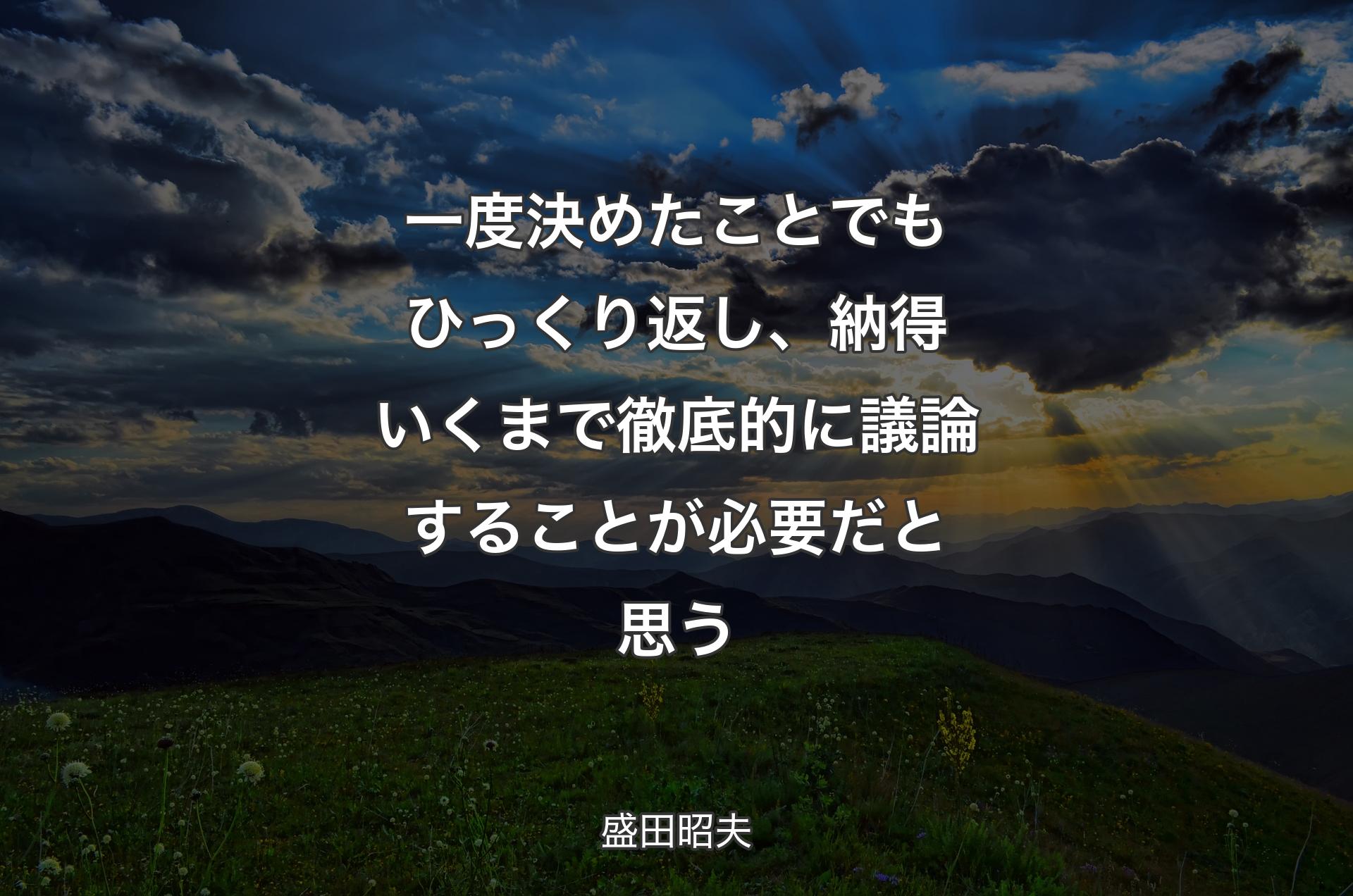 一度決めたことでもひっくり返し、納得いくまで徹��底的に議論することが必要だと思う - 盛田昭夫