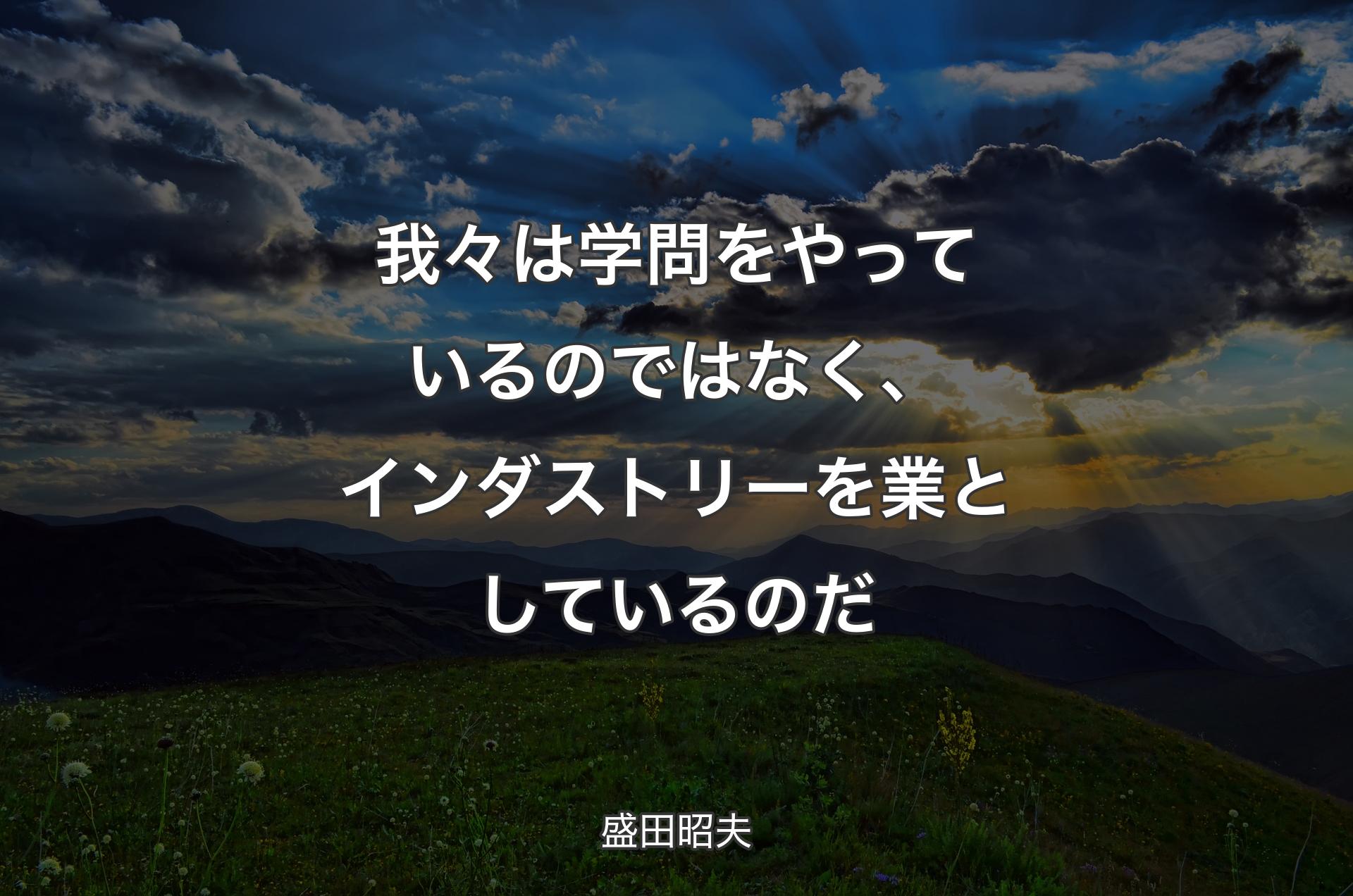 我々は学問をやっているのではなく、インダストリーを業としているのだ - 盛田昭夫