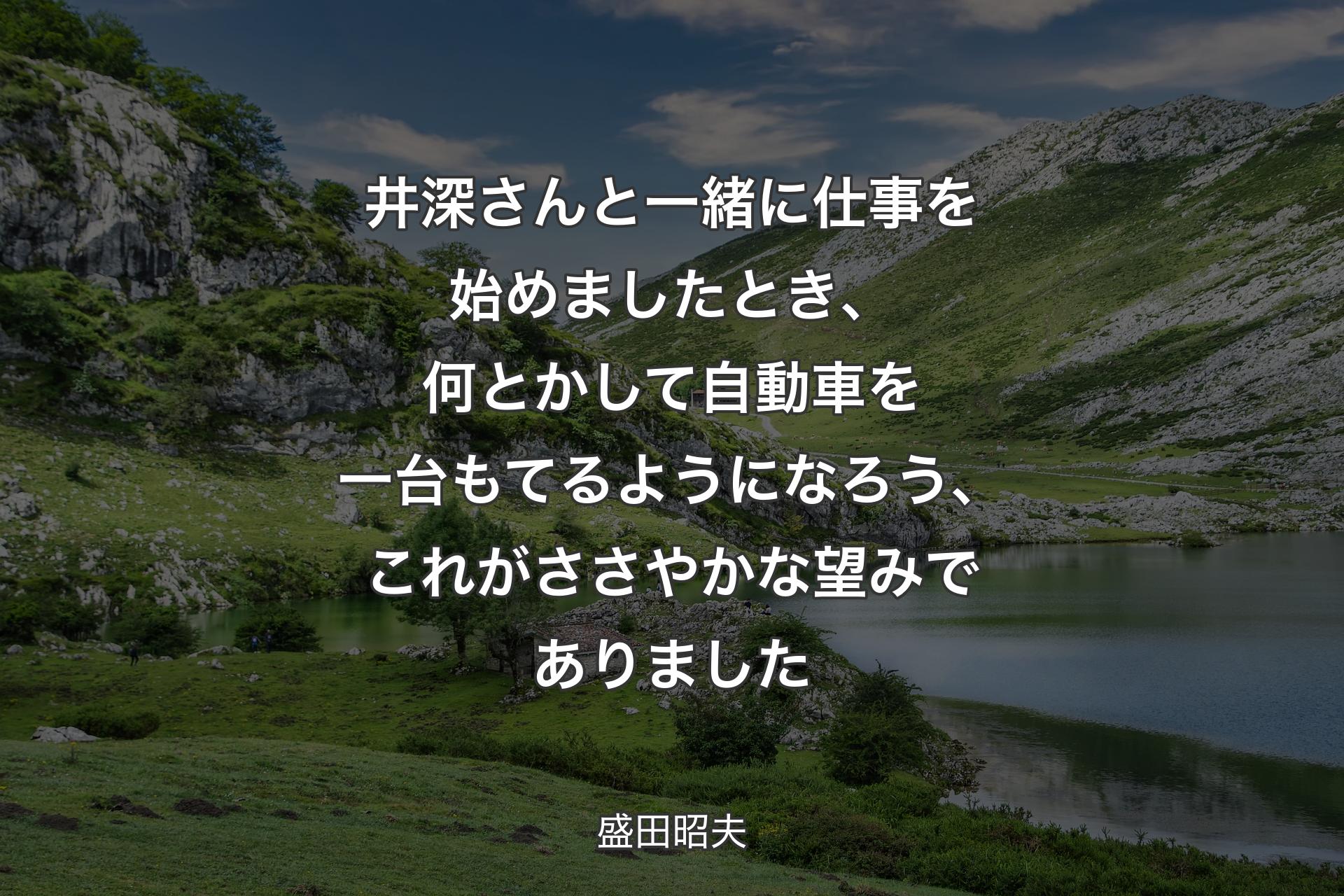 【背景1】井深さんと一緒に仕事を始めましたとき、何とかして自動車を一台もてるようになろう、これがささやかな望みでありました - 盛田昭夫