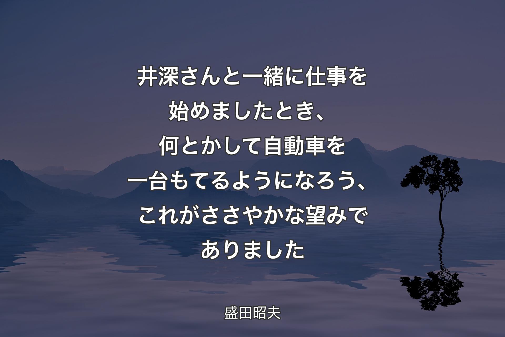 【背景4】井深さんと一緒に仕事を始めましたとき、何とかして自動車を一台もてるようになろう、これがささやかな望みでありました - 盛田昭夫