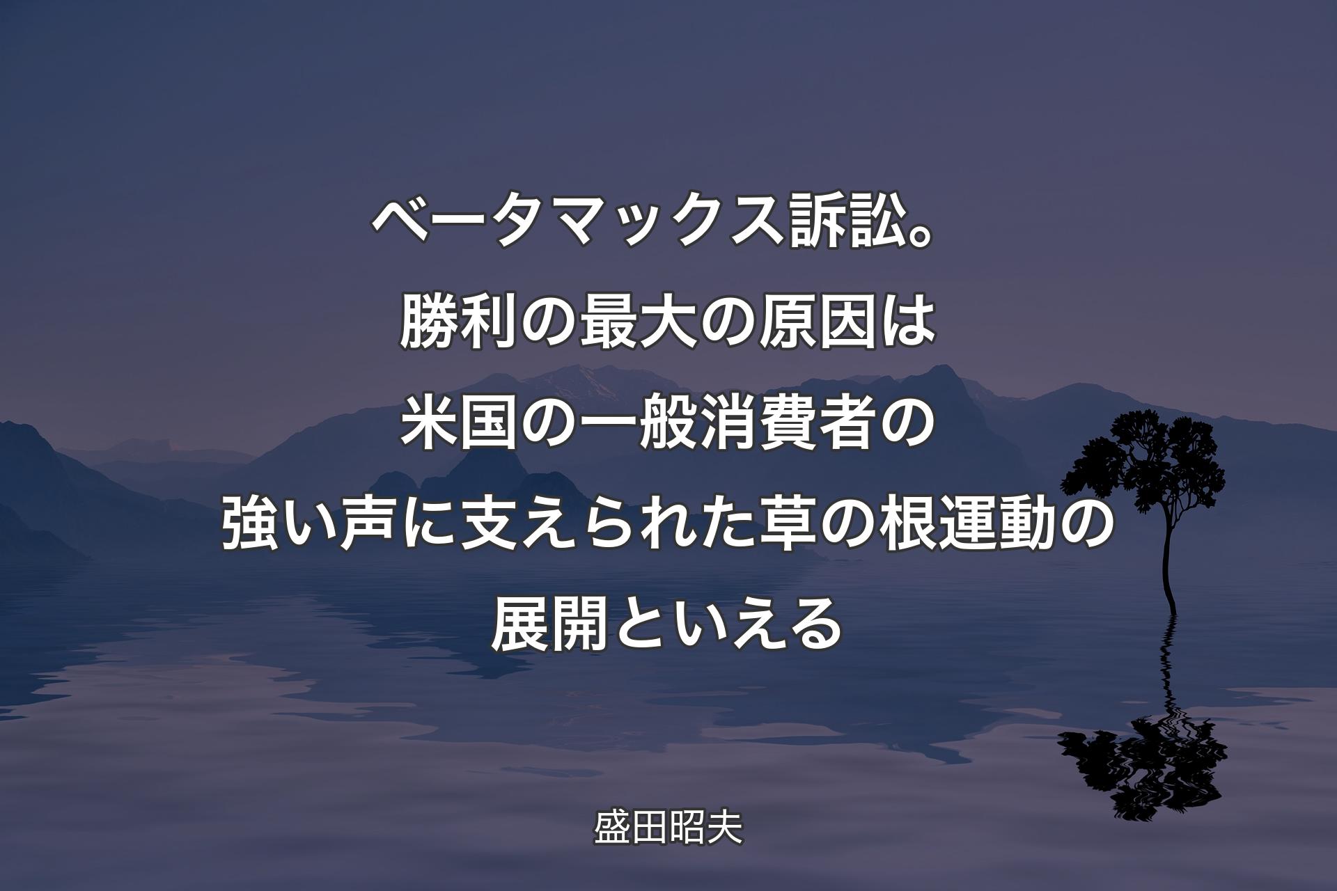 【背景4】ベータマックス訴訟。勝利の最大の原因は米国の一般消費者の強い声に支えられた草の根運動の展開といえる - 盛田昭夫