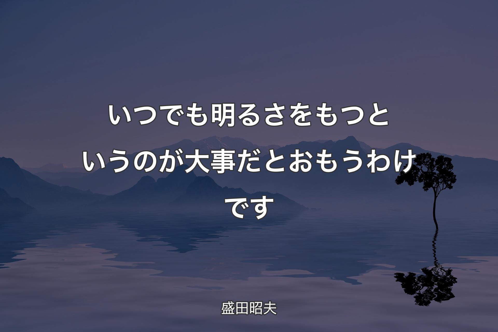 いつでも明るさをもつというのが大事だとおもうわけです - 盛田昭夫