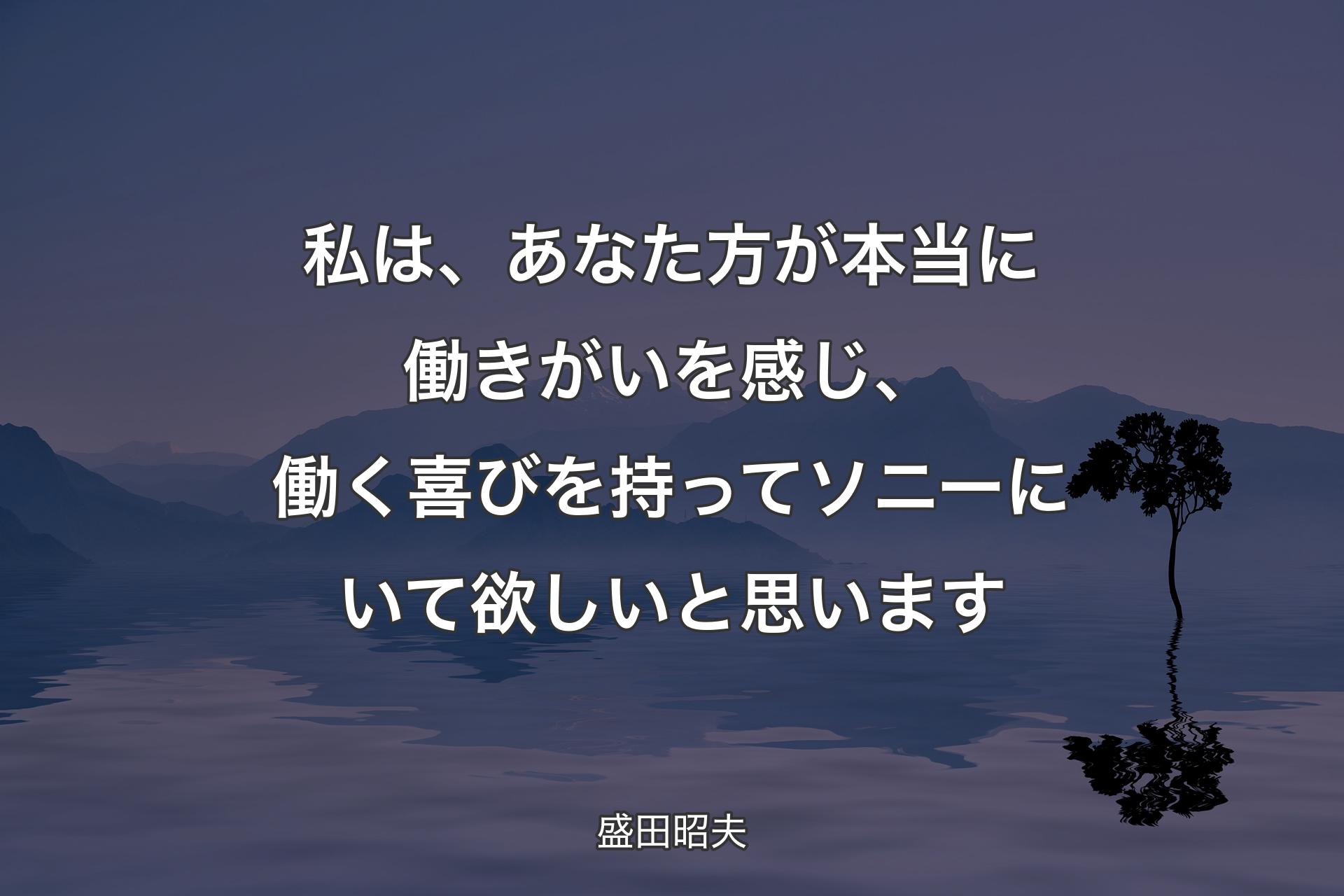 【背景4】私は、あなた方が本当に働きがいを感じ、働く喜びを持ってソニーにいて欲しいと思います - 盛田昭夫