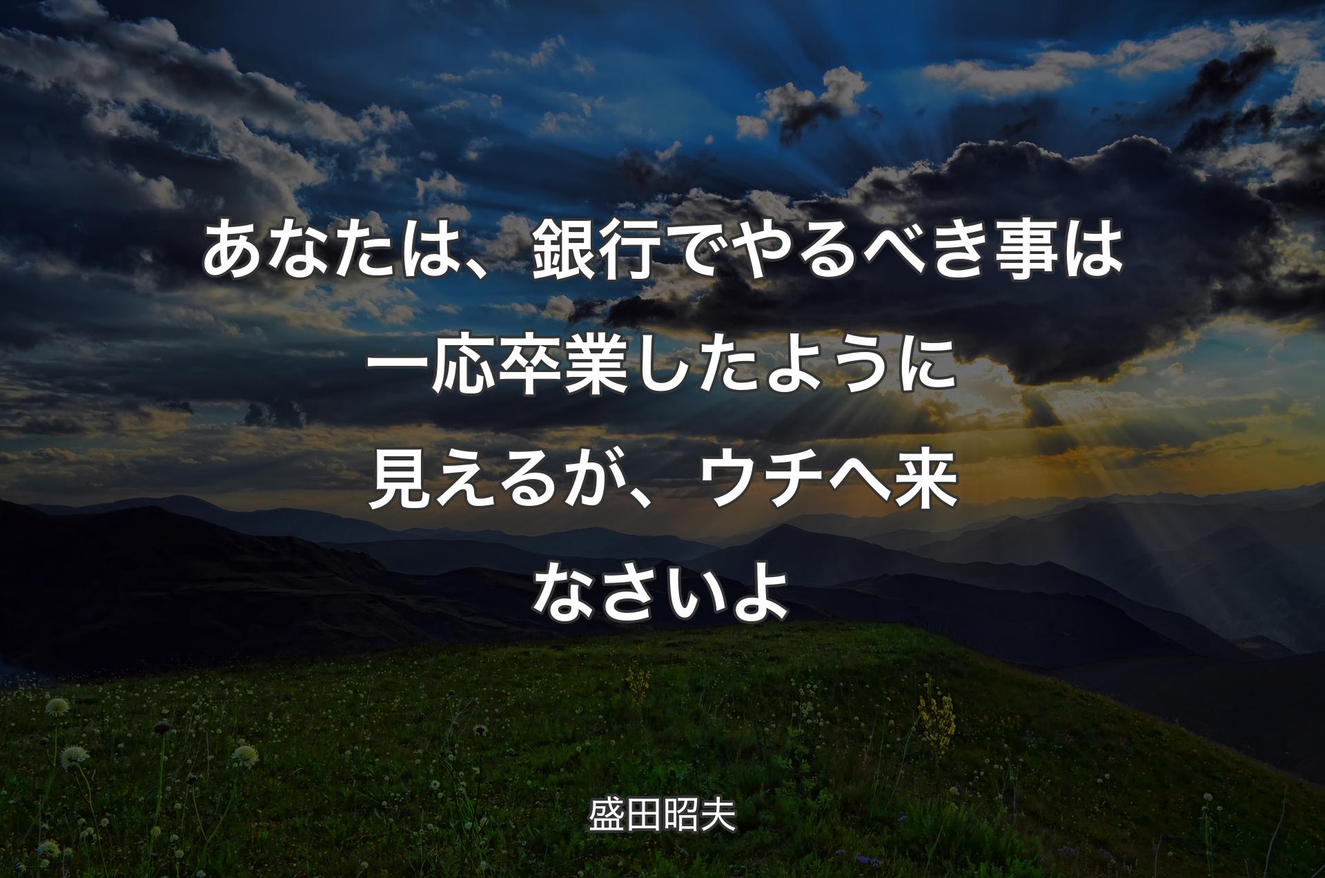 あなたは、銀行でやるべき事は一応卒業したように見えるが、ウチへ来なさいよ - 盛田昭夫