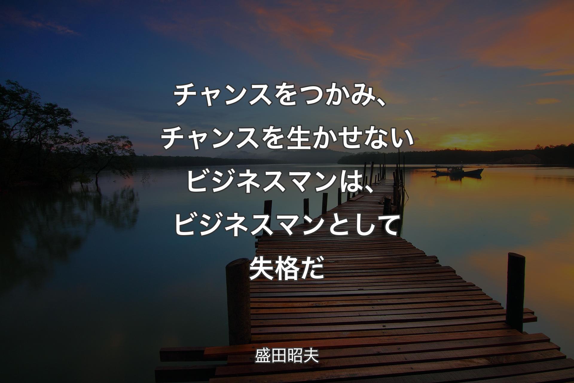 チャンスをつかみ、チャンスを生かせないビジネスマンは、ビジネスマンとして失格だ - 盛田昭夫