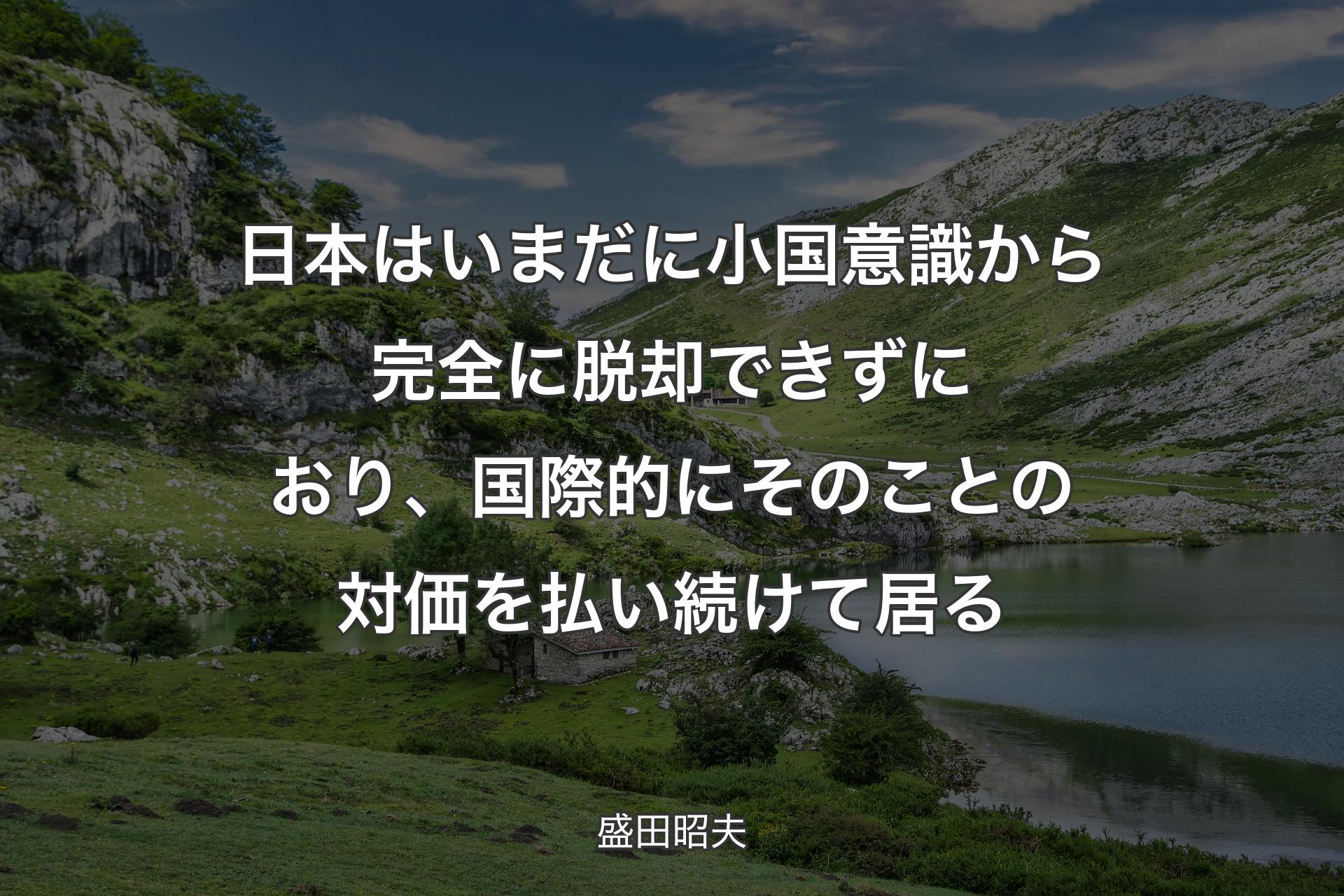 日本はいまだに小国意識から完全に脱却できずにおり、国際的にそのことの対価を払い続けて居る - 盛田昭夫