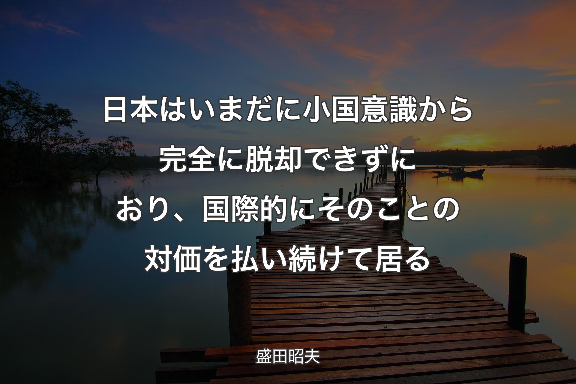 日本はいまだに小国意識から完全に脱却できずにおり、国際的にそのことの対価を払い続けて居る - 盛田昭夫