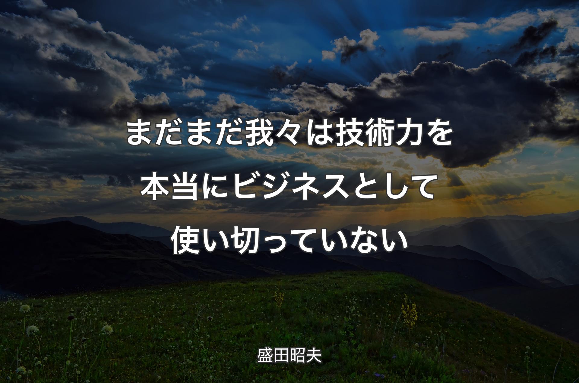 まだまだ我々は技術力を本当にビジネスとして使い切っていない - 盛田昭夫