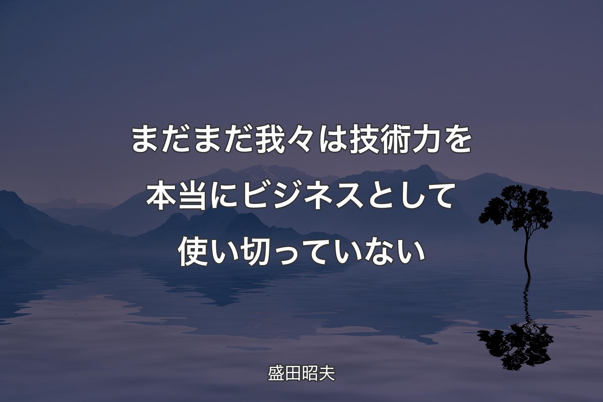 まだまだ我々は技術力を本当にビジネスとして使い切っていない - 盛田昭夫