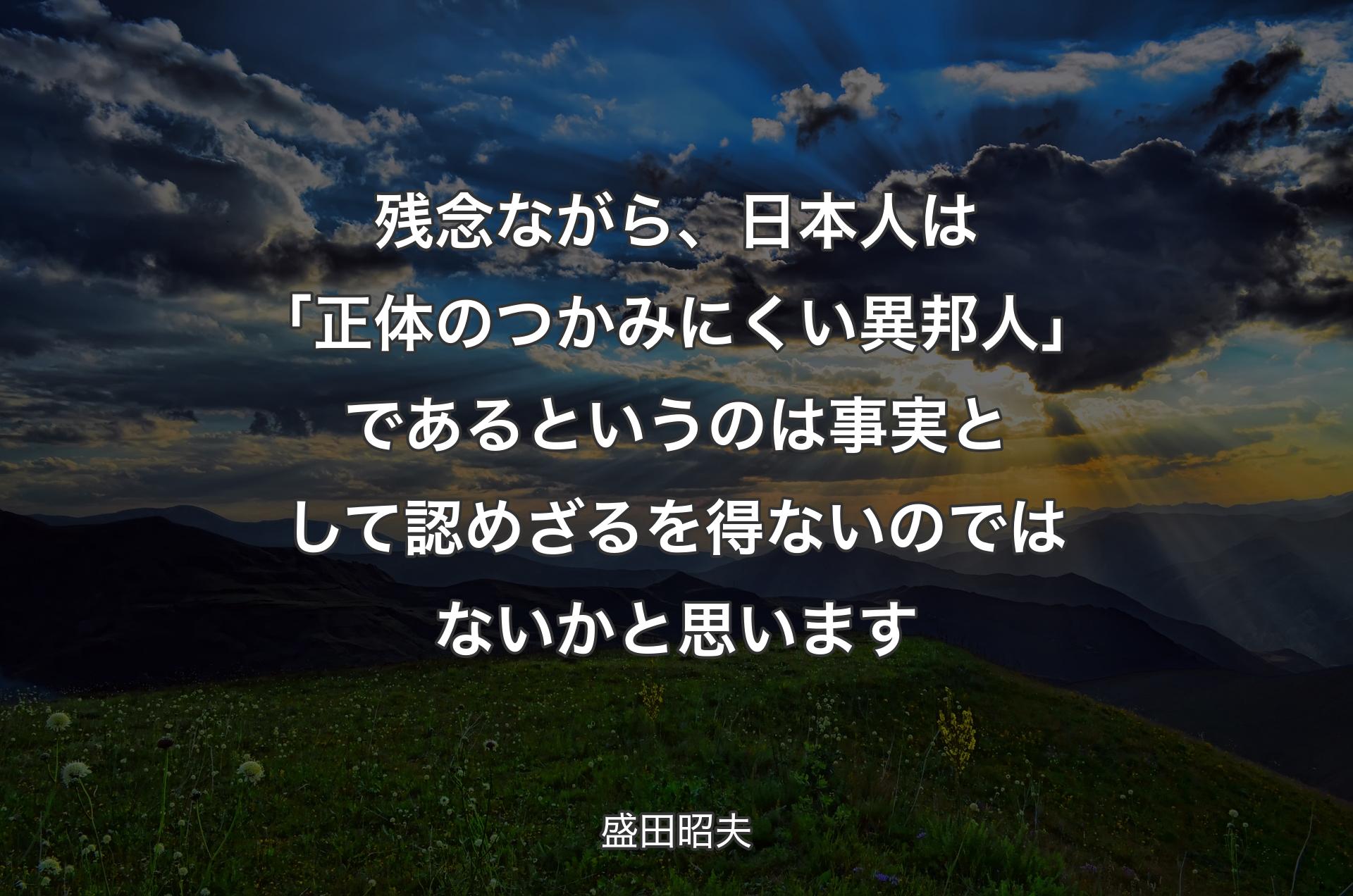 残念ながら、日本人は「正体のつかみにくい異邦人」であるというのは事実として認めざるを得ないのではないかと思います - 盛田昭夫