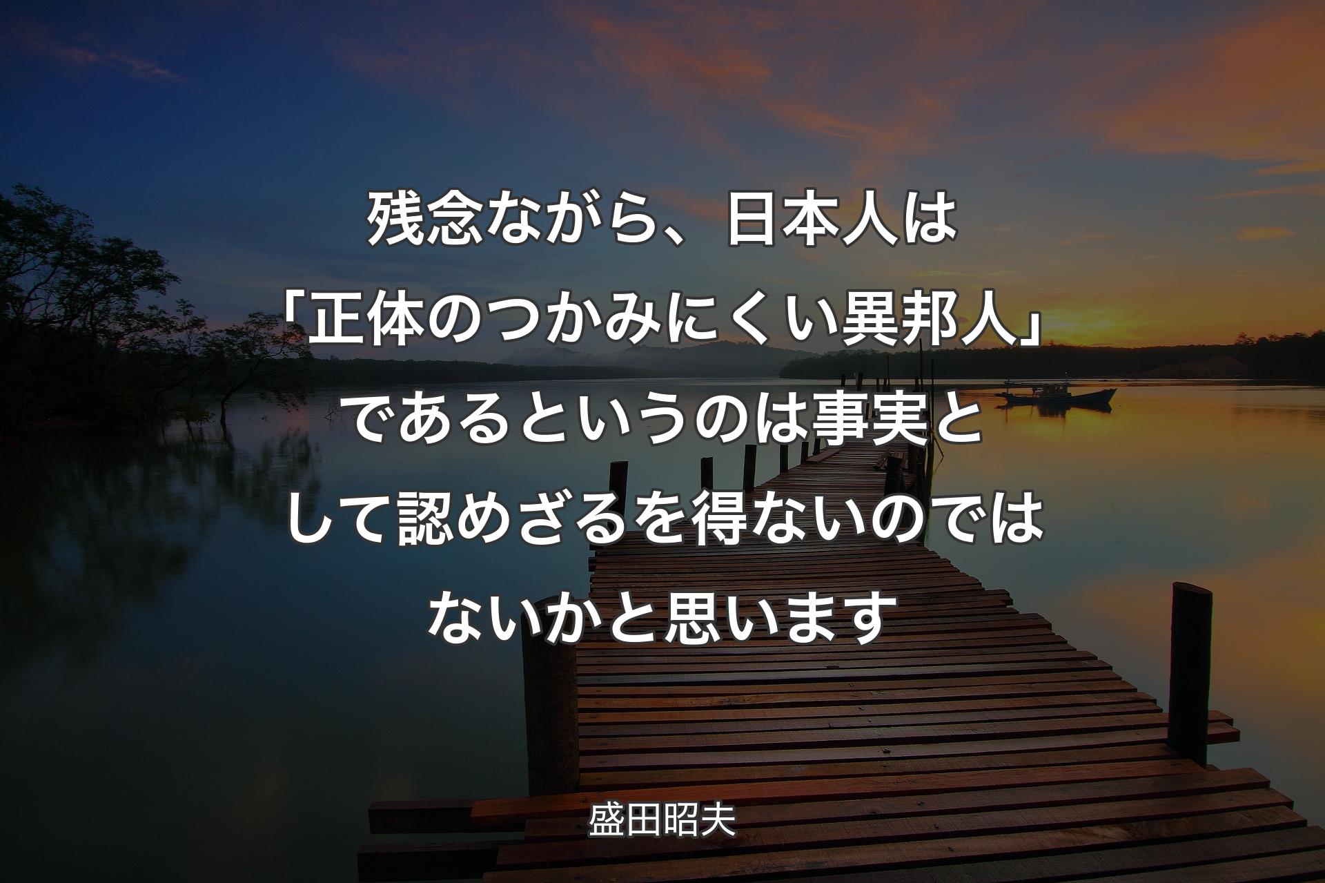 残念ながら、日本人は「正体のつかみにくい異邦人」であるというのは事実として認めざるを得ないのではないかと思います - 盛田昭夫