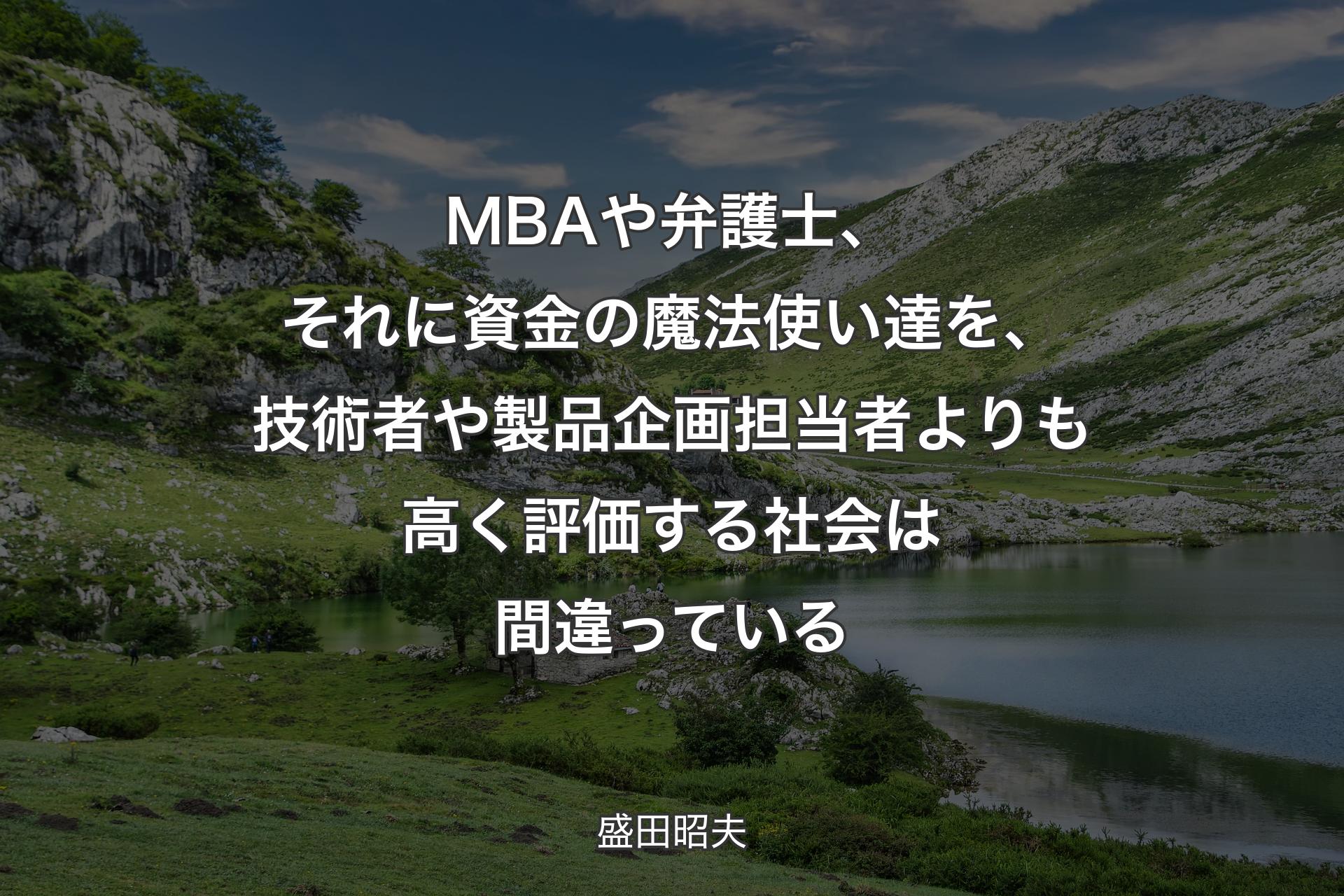 【背景1】MBAや弁護士、それに資金の魔法使い達を、技術者や製品企画担当者よりも高く評価する社会は間違っている - 盛田昭夫