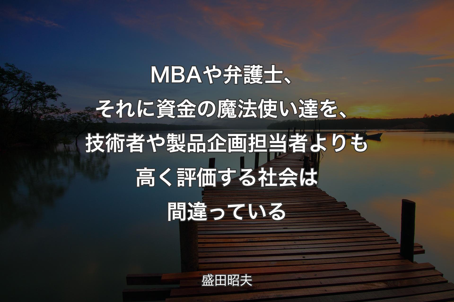 【背景3】MBAや弁護士、それに資金の魔法使い達を、技術者や製品企画担当者よりも高く評価する社会は間違っている - 盛田昭夫