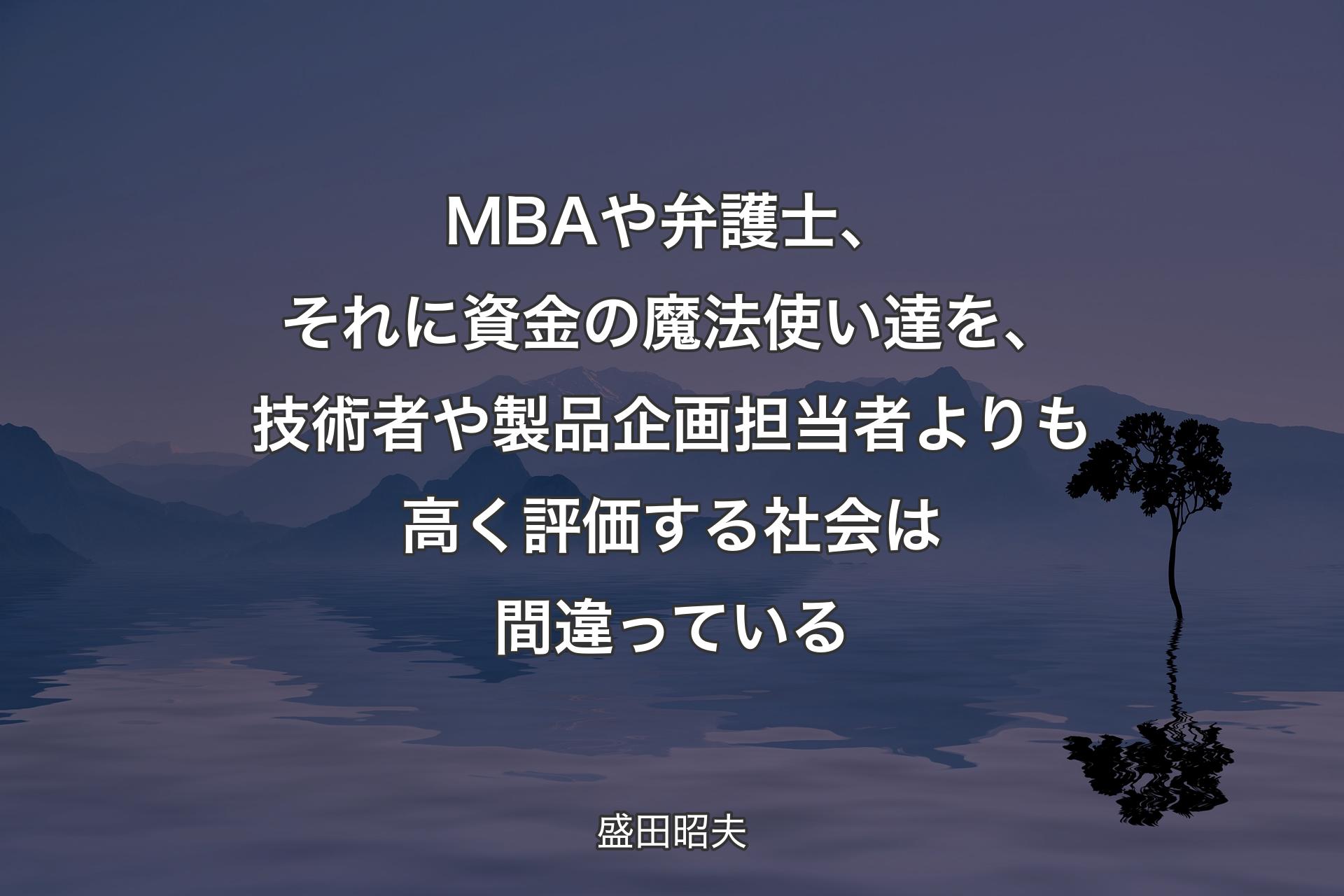 【背景4】MBAや弁護士、それに資金の魔法使い達を、技術者や製品企画担当者よりも高く評価する社会は間違っている - 盛田昭夫