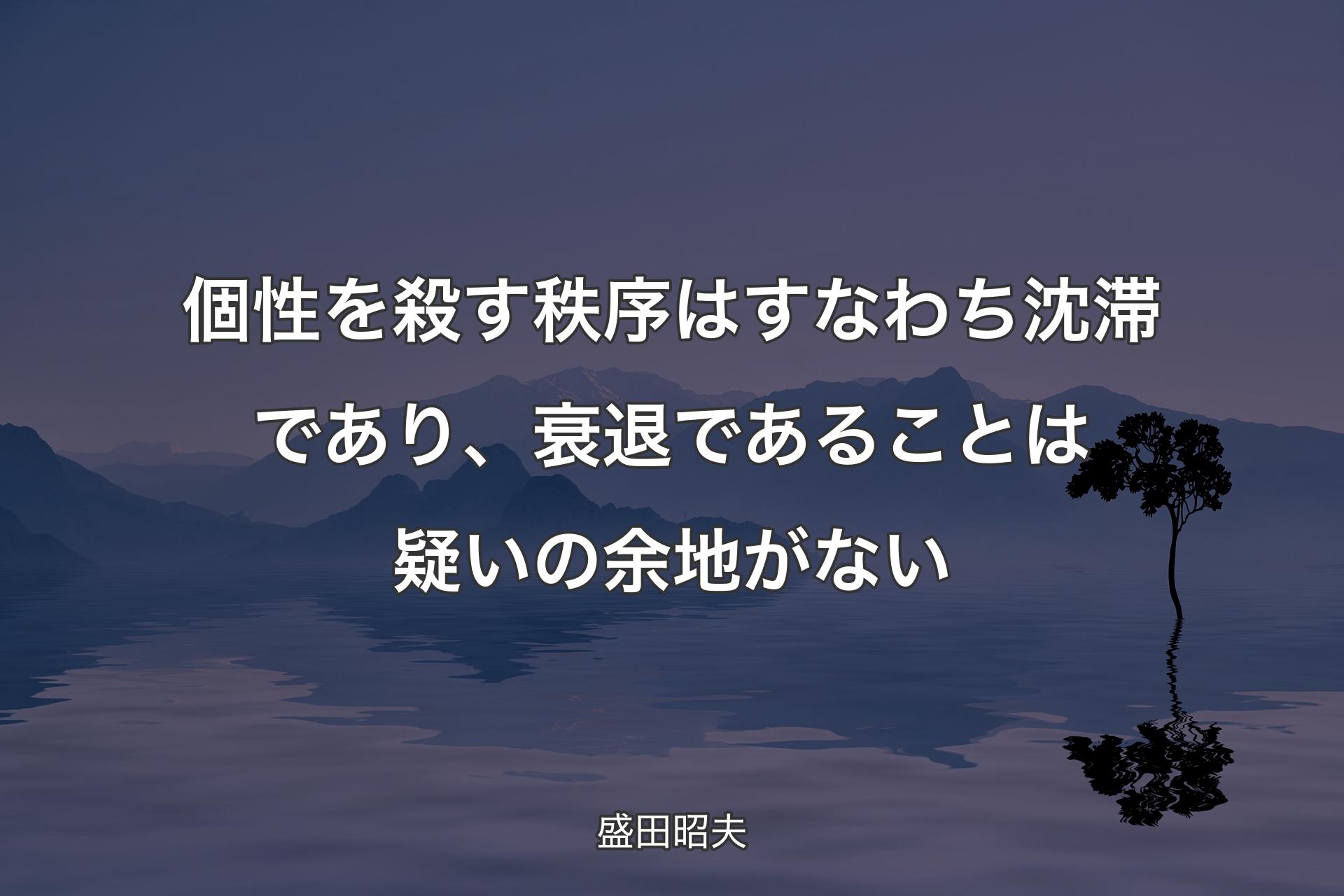 個性を殺す秩序はすなわち沈滞であり、衰退であることは疑いの余地がない - 盛田昭夫