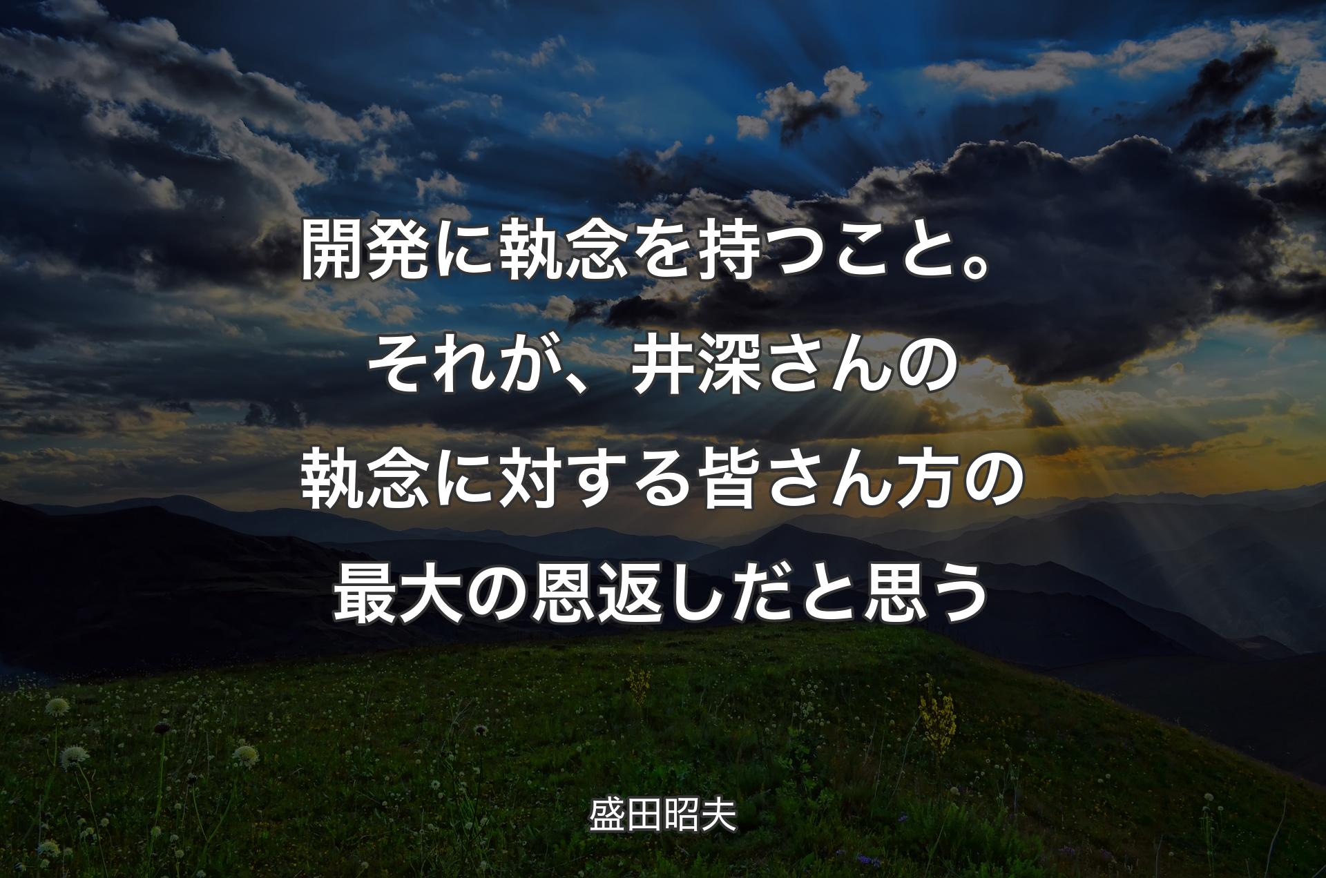 開発に執念を持つこと。それが、井深さんの執念に対する皆さん方の最大の恩返しだと思う - 盛田昭夫