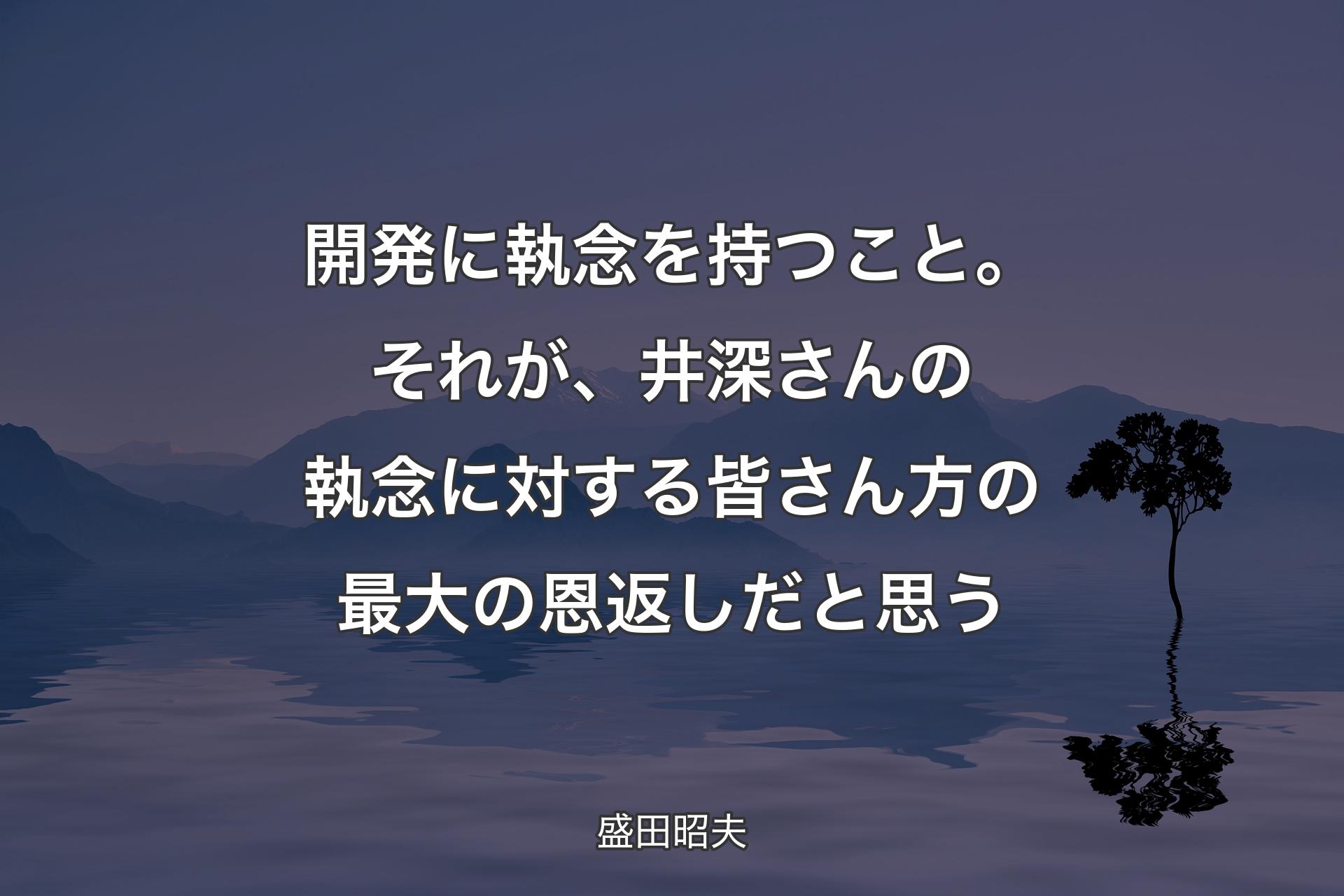 【背景4】開発に執念を持つこと。それが、井深さんの執念に対する皆さん方の最大の恩返しだと思う - 盛田昭夫