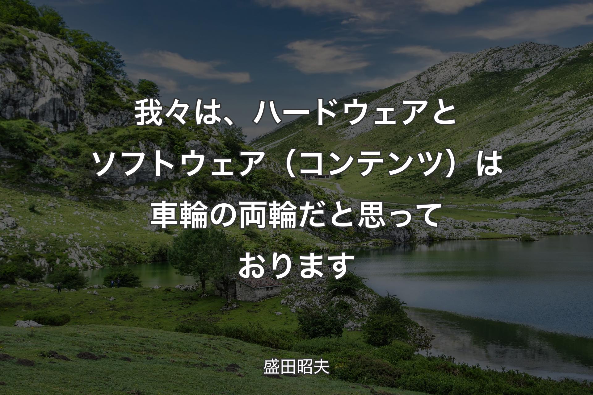 我々は、ハードウェアとソフトウェア（コンテンツ）は車輪の両輪だと思っております - 盛田昭夫