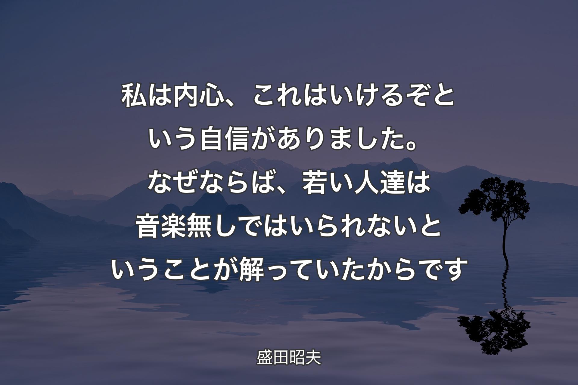 【背景4】私は内心、これはいけるぞという自信がありました。なぜならば、若い人達は音楽無しではいられないということが解っていたからです - 盛田昭夫