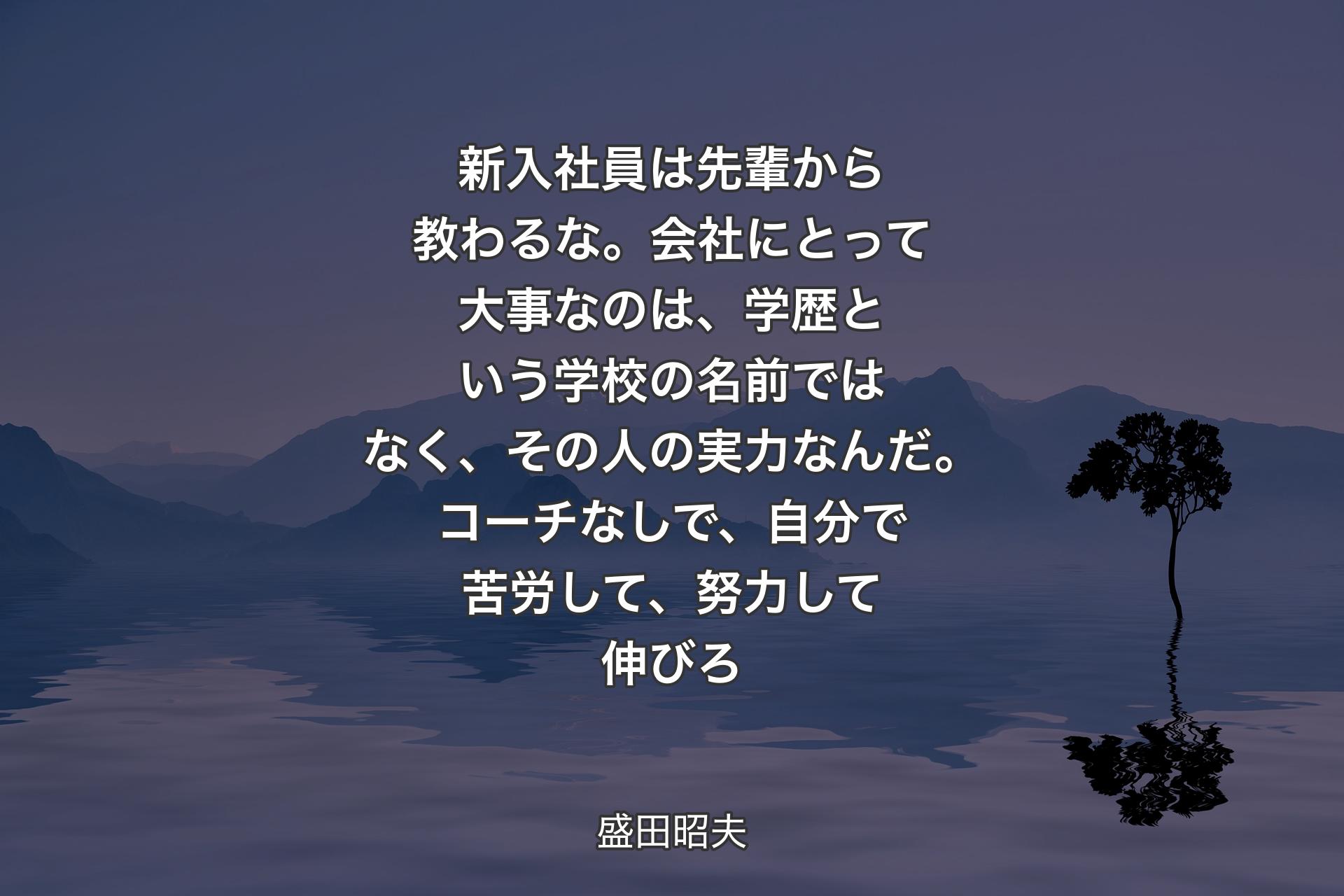 【背景4】新入社員は先輩から教わるな。会社にとって大事なのは、学歴という学校の名前ではなく、その人の実力なんだ。コーチなしで、自分で苦労して、努力して伸びろ - 盛田昭夫