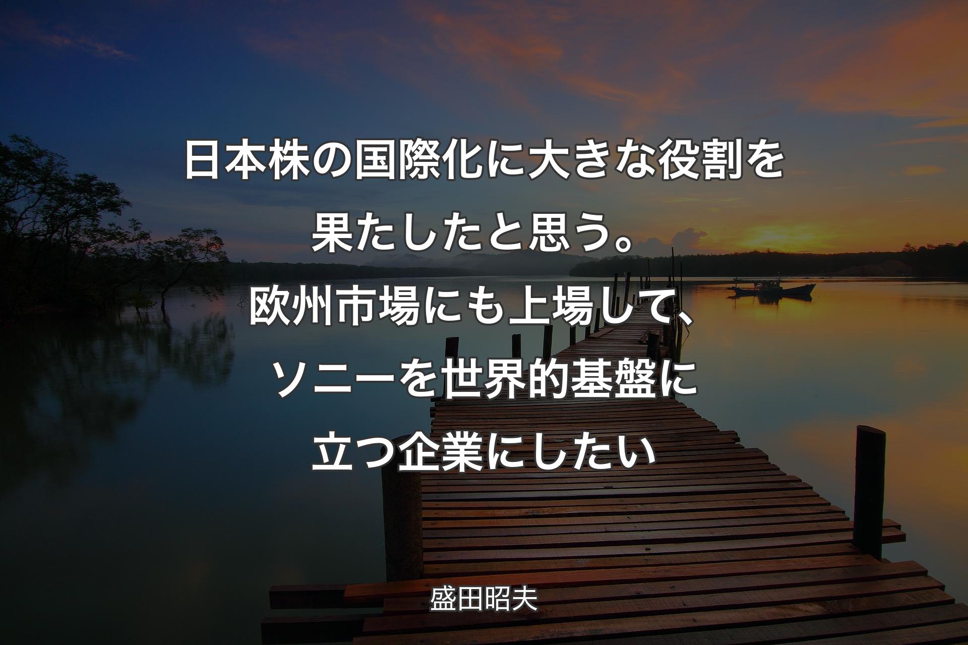 【背景3】日本株の国際化に大きな役割を果たしたと思う。欧州市場にも上場して、ソニーを世界的基盤に立つ企業にしたい - 盛田昭夫