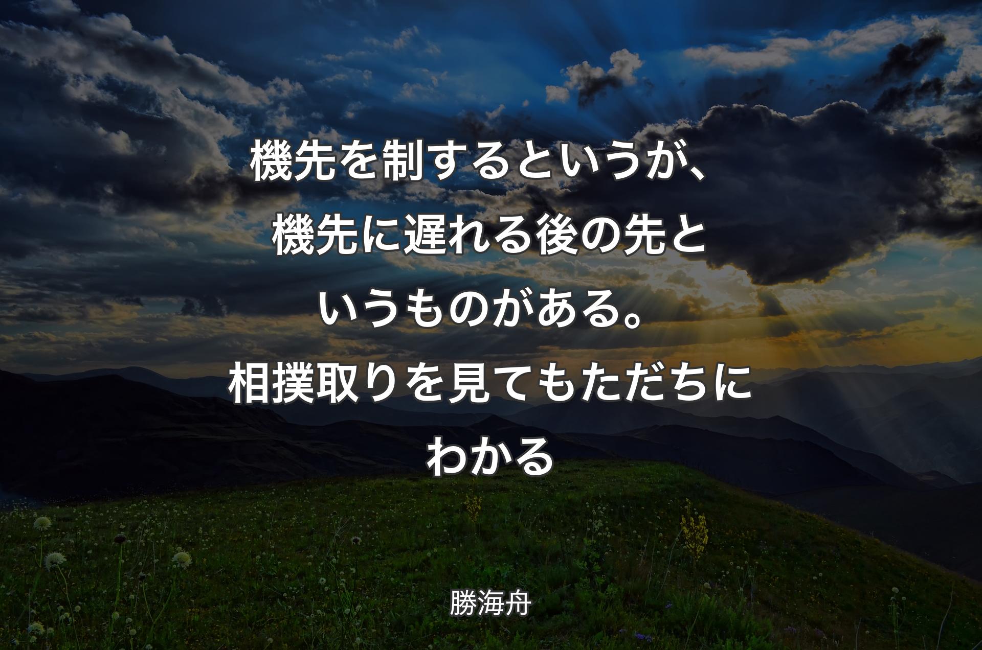 機先を制するというが、機先に遅れる後の先というものがある。相撲取りを見てもただちにわかる - 勝海舟