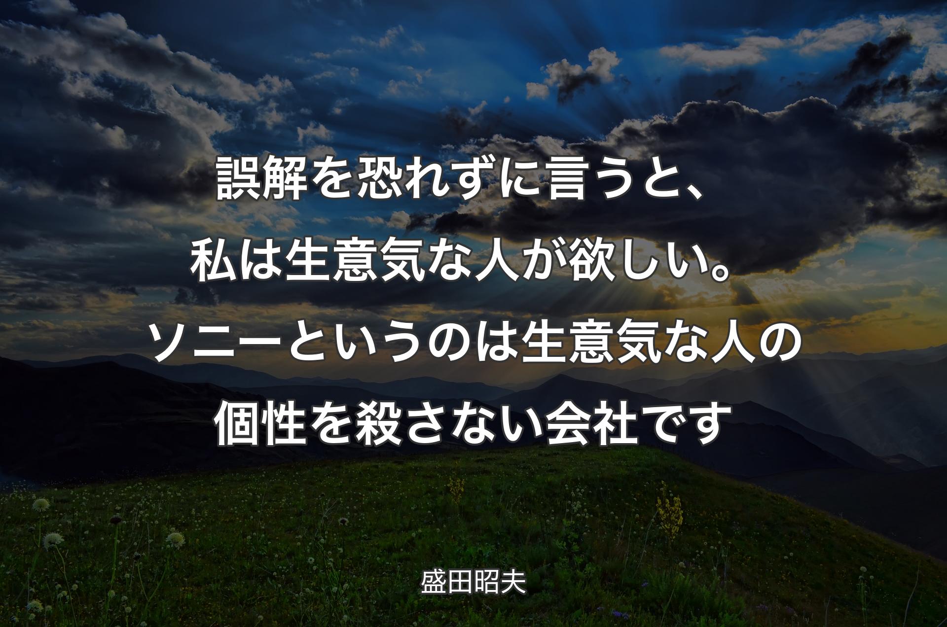 誤解を恐れずに言うと、私は生意気な人が欲しい。ソニーというのは生意気な人の個性を殺さない会社です - 盛田昭夫