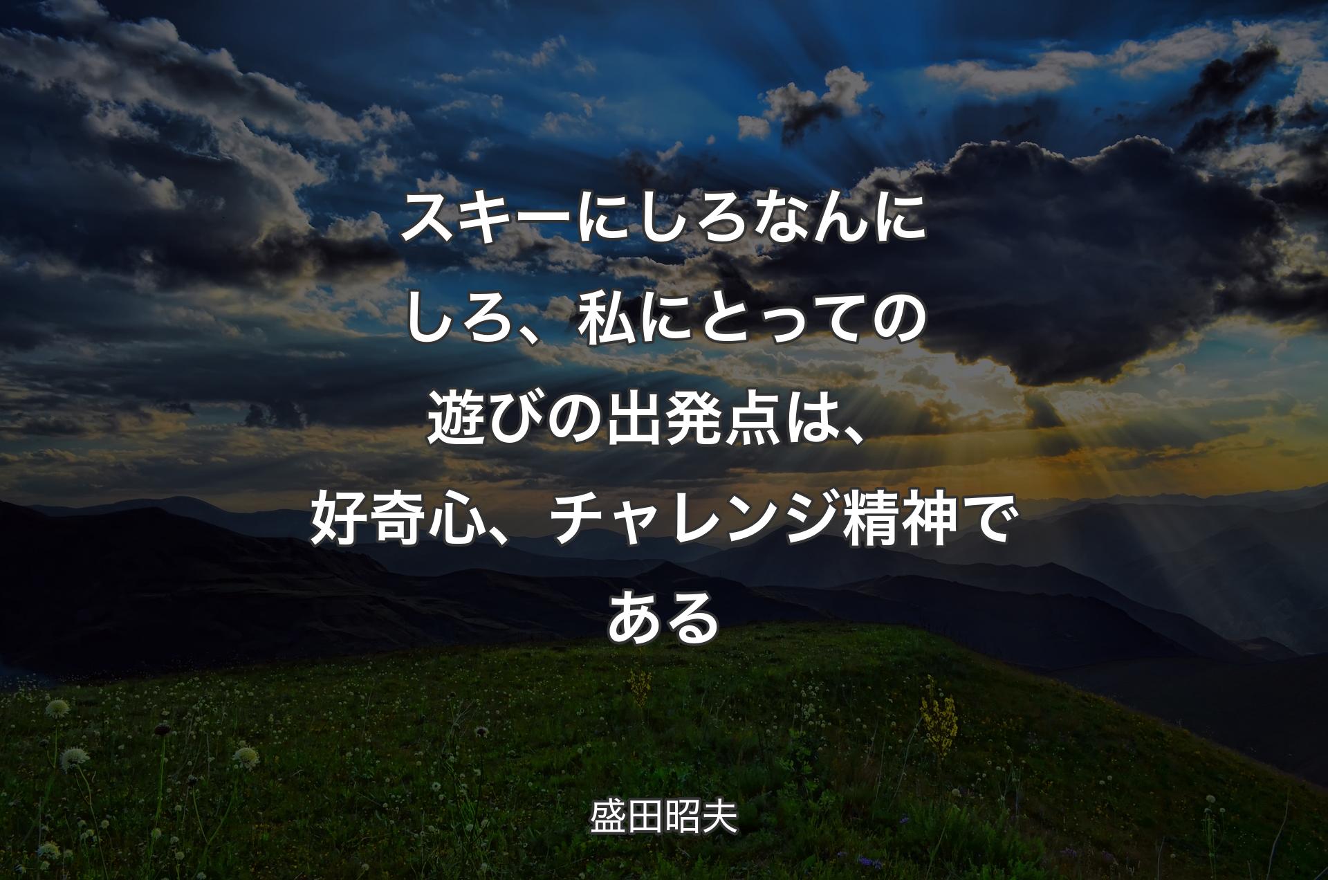 スキーにしろなんにしろ、私にとっての遊びの出発点は、好奇心、チャレンジ精神である - 盛田昭夫