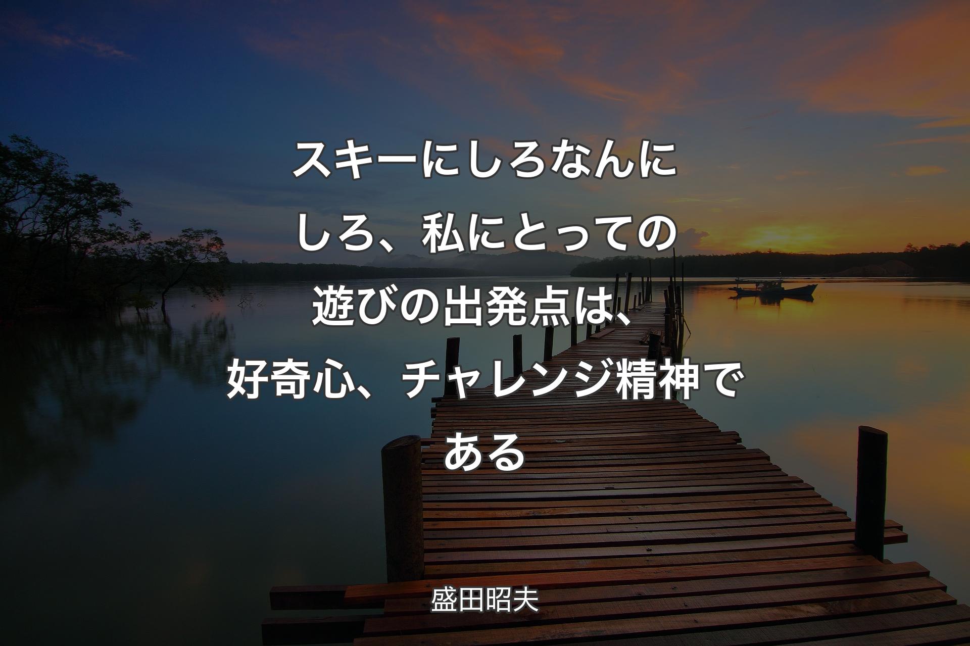 スキーにしろなんにしろ、私にとっての遊びの出発点は、好奇心、チャレンジ精神である - 盛田昭夫