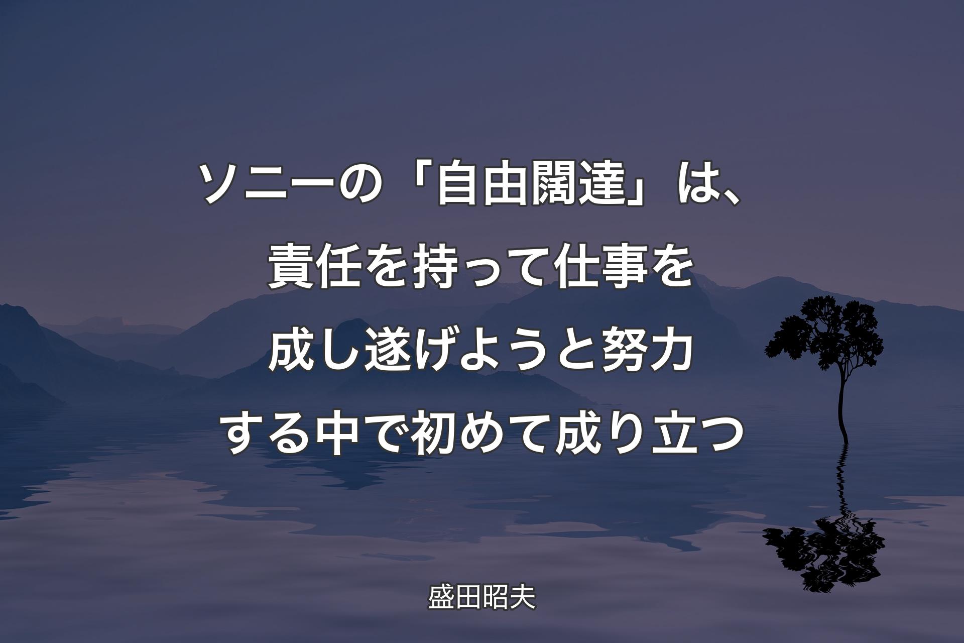 【背景4】ソニーの「自由闊達」は、責任を持って仕事を成し遂げようと努力する中で初めて成り立つ - 盛田昭夫