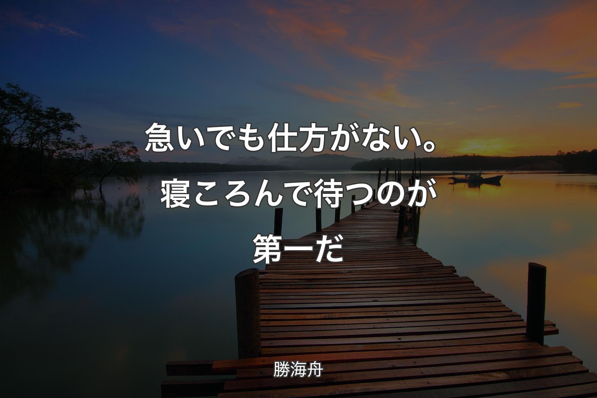 【背景3】急いでも仕方がない。寝ころんで待つのが第一だ - 勝海舟