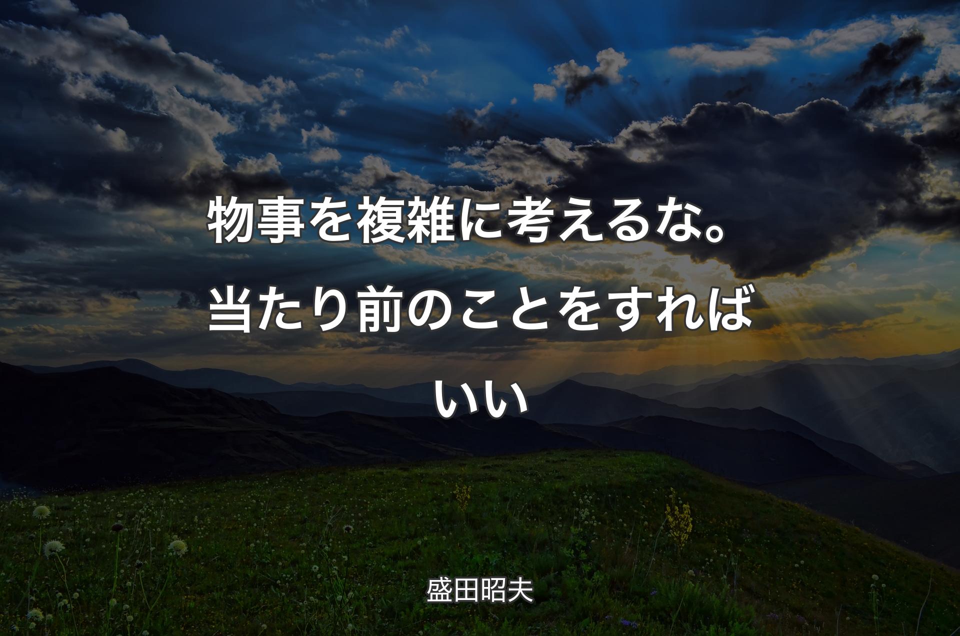 物事を複雑に考えるな。当たり前のことをすればいい - 盛田昭夫