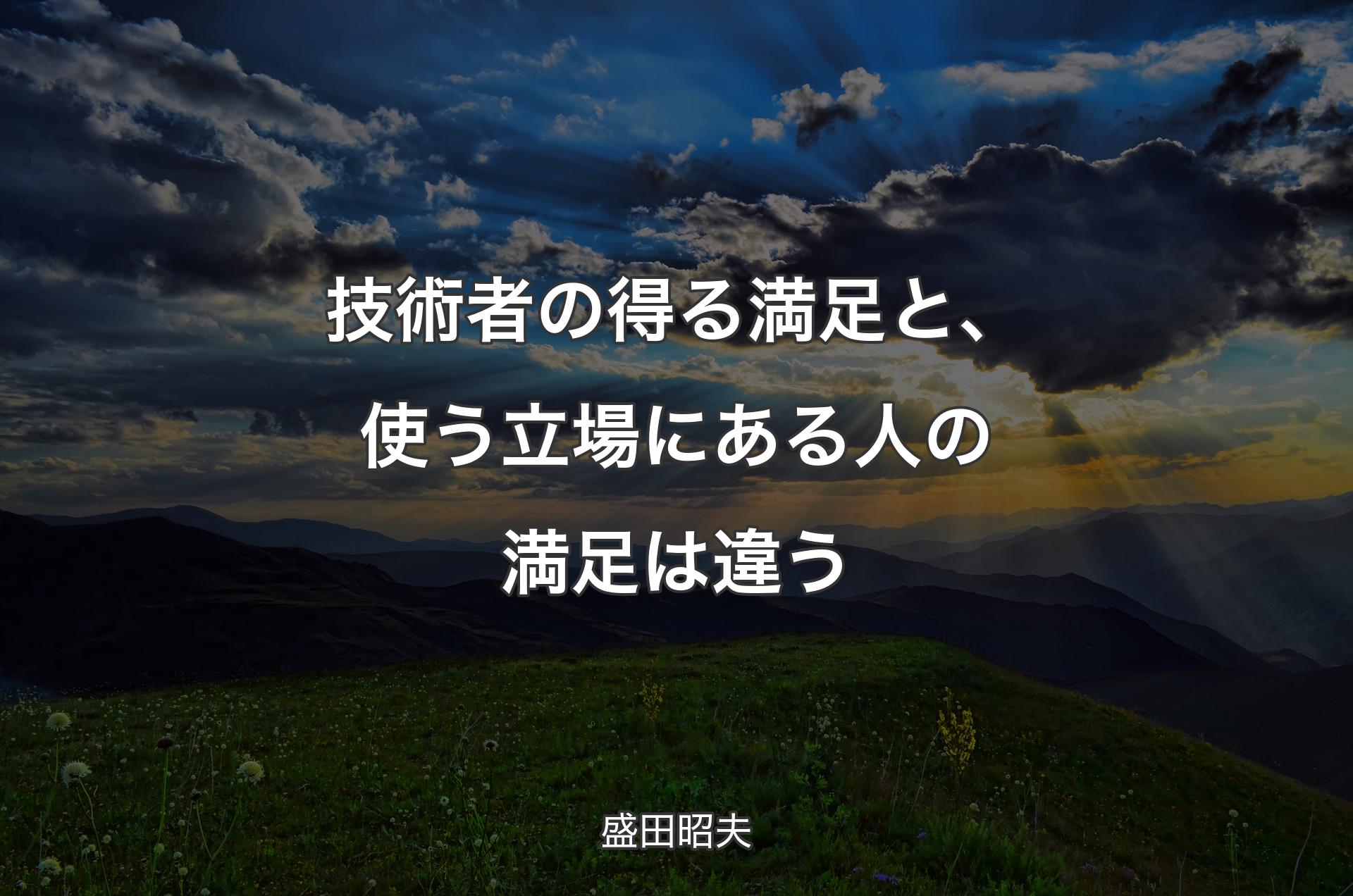 技術者の得る満足と、使う立場にある人の満足は違う - 盛田昭夫