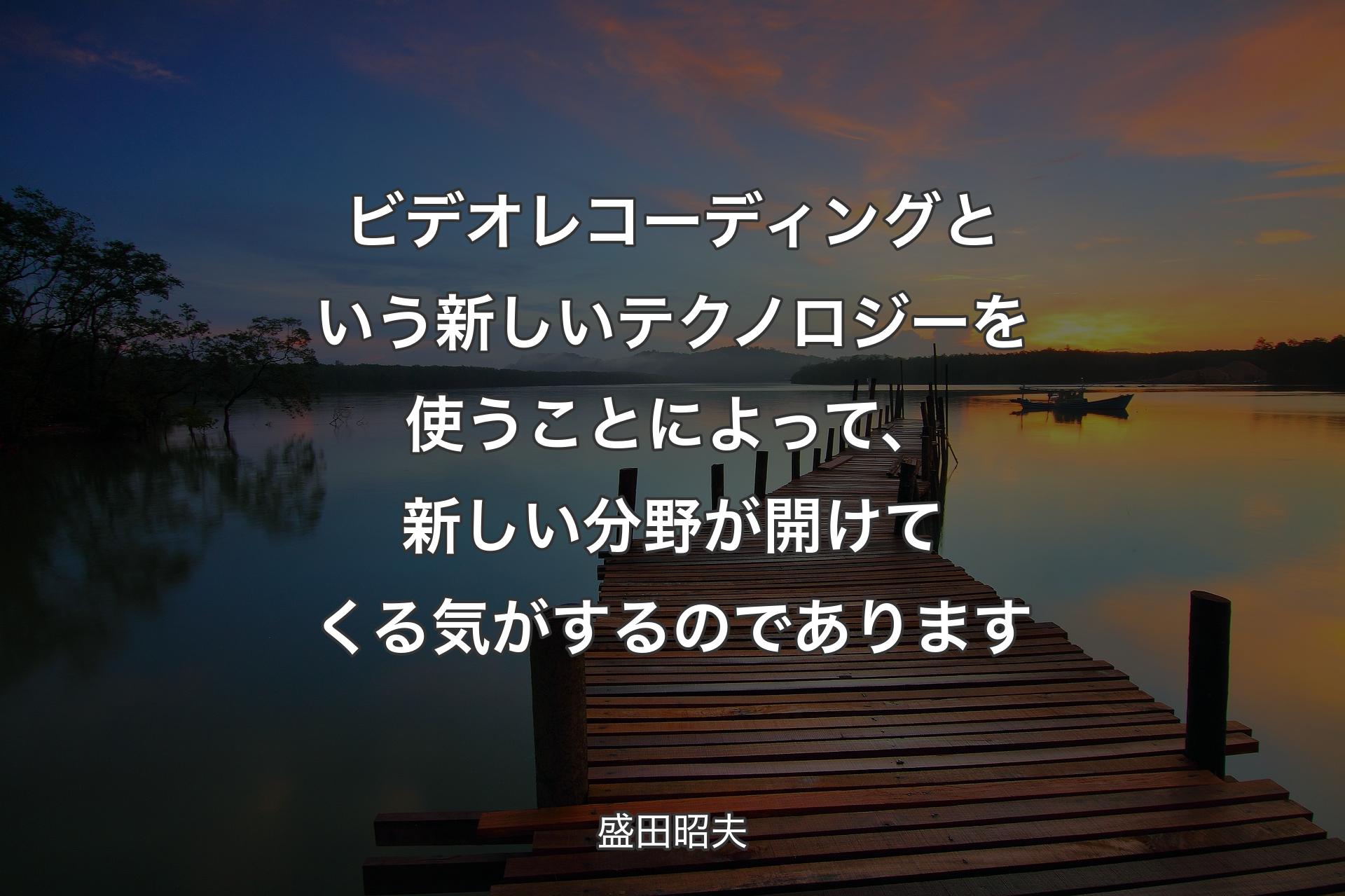 ビデオレコーディングという新しいテクノロジーを使うことによって、新しい分野が開けてくる気がするのであります - 盛田昭夫