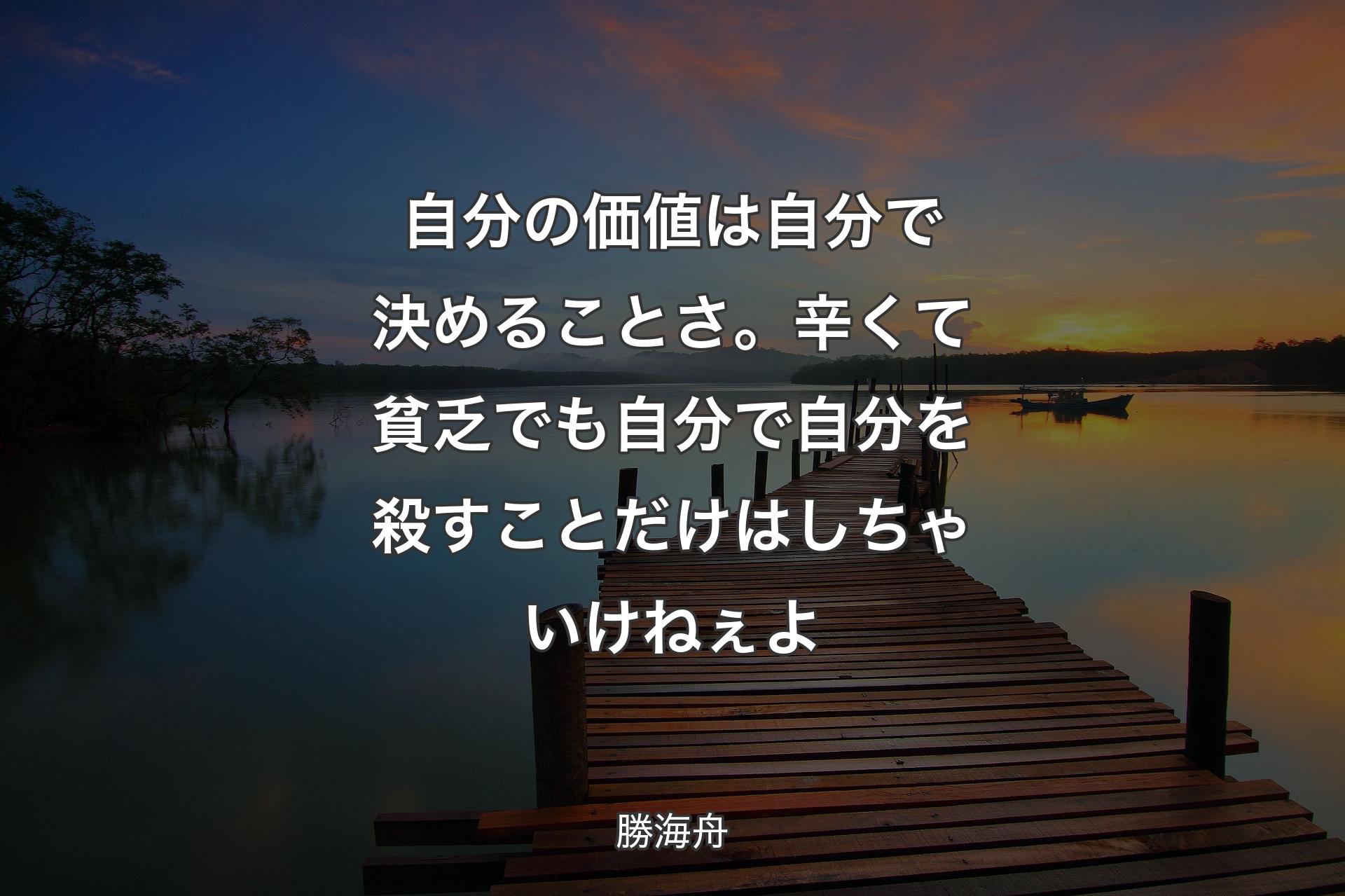 自分の価値は自分で決めることさ。辛くて貧乏でも自分で自分を殺すことだけはしちゃいけねぇよ - 勝海舟