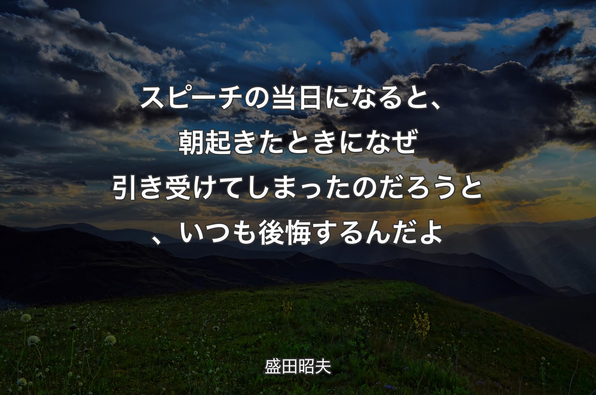 スピーチの当日になると、朝起きたときになぜ引き受けてしまったのだろうと、いつも後悔するんだよ - 盛田昭夫