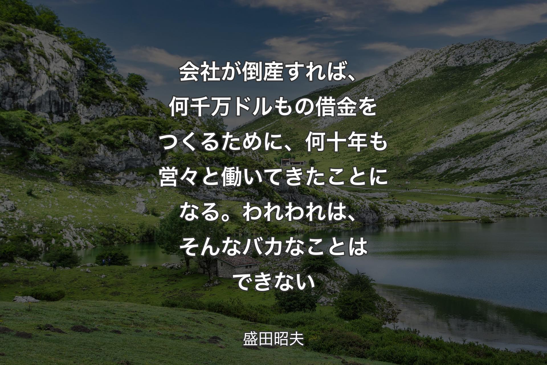 会社が倒産すれば、何千万ドルもの借金をつくるために、何十年も営々と働いてきたことになる。われわれは、そんなバカなことはできない - 盛田昭夫