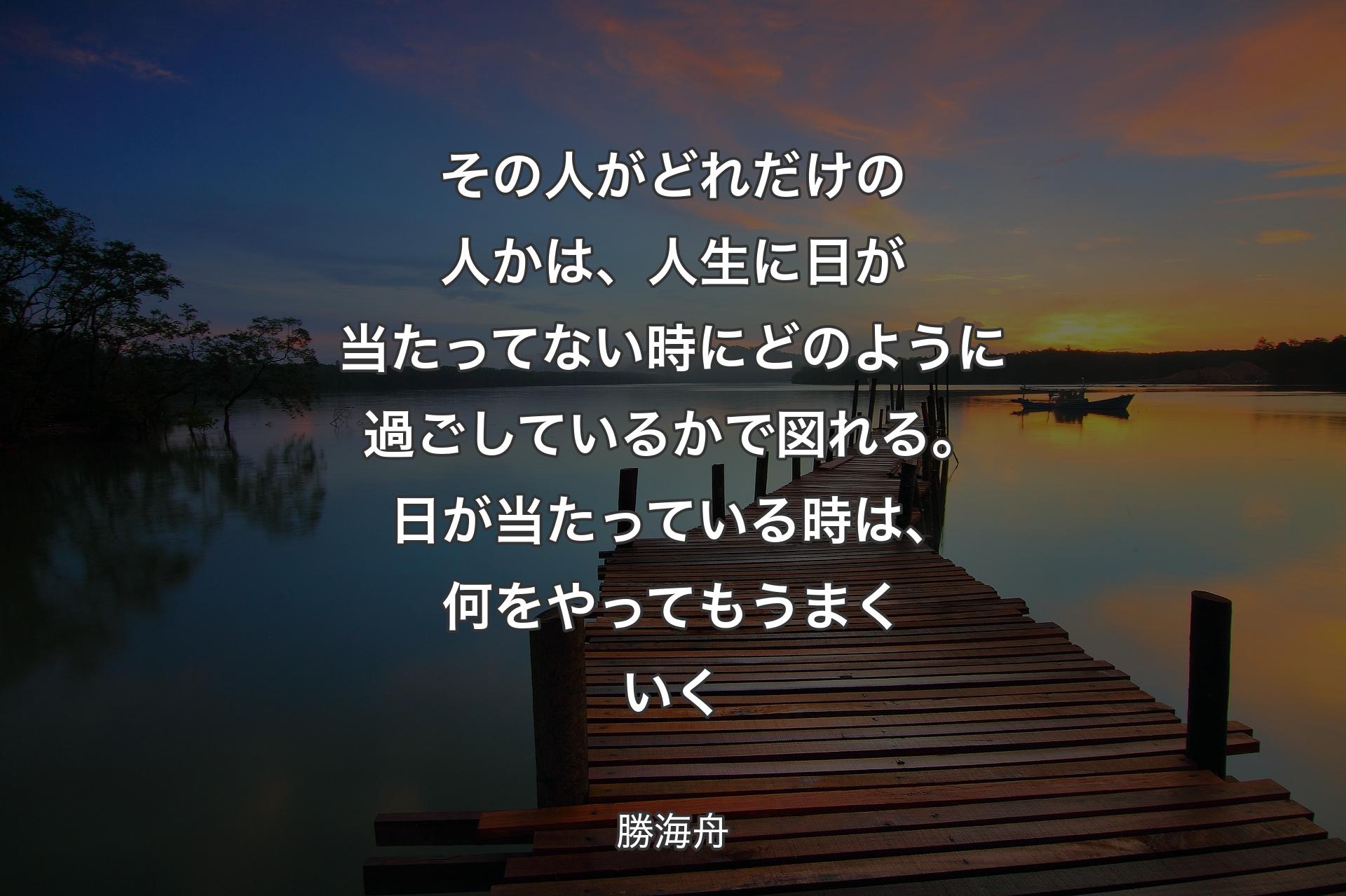 その人がどれだけの人かは、人生に日が当たってない時にどのように過ごしているかで図れる。日が当たっている時は、何をやってもうまくいく - 勝海舟