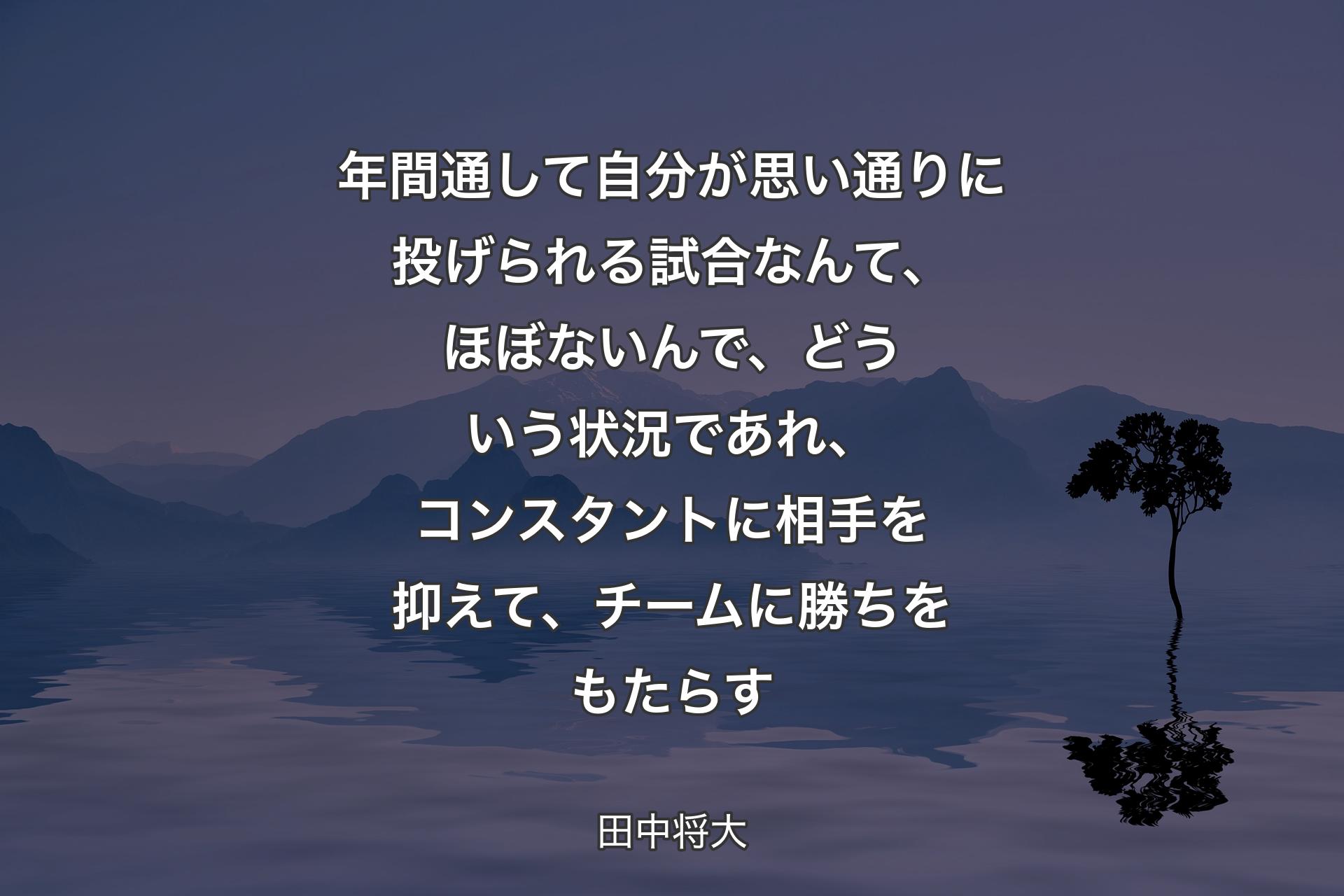 年間通して自分が思い通りに投げられる試合なんて、ほぼないんで、どういう状況であれ、コンスタントに相手を抑えて、チームに勝ちをもたらす - 田中将大