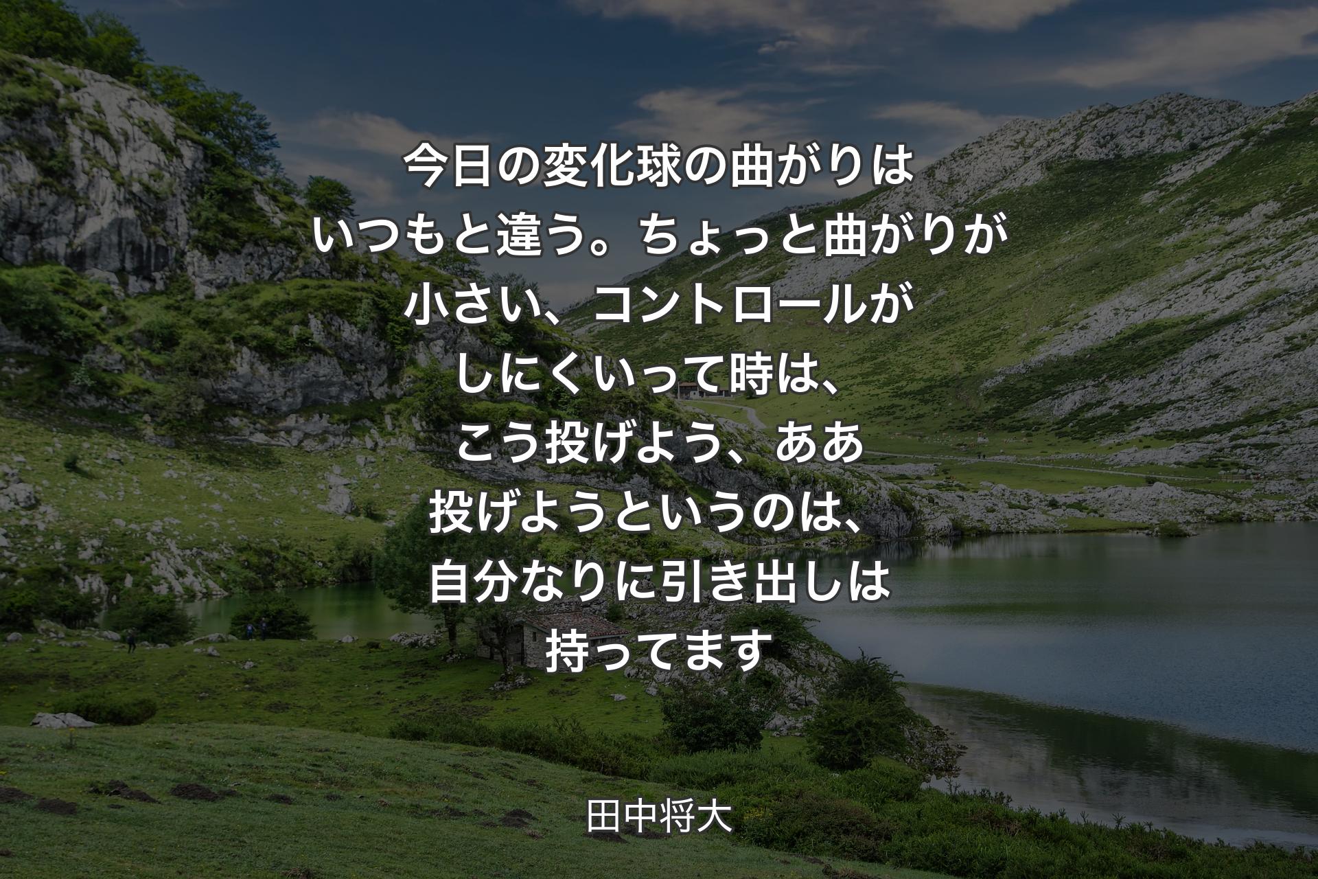 今日の変化球の曲がりはいつもと違う。ちょっと曲がりが小さい、コントロールがしにくいって時は、こう投げよう、ああ投げようというのは、自分なりに引き出しは持ってます - 田中将大