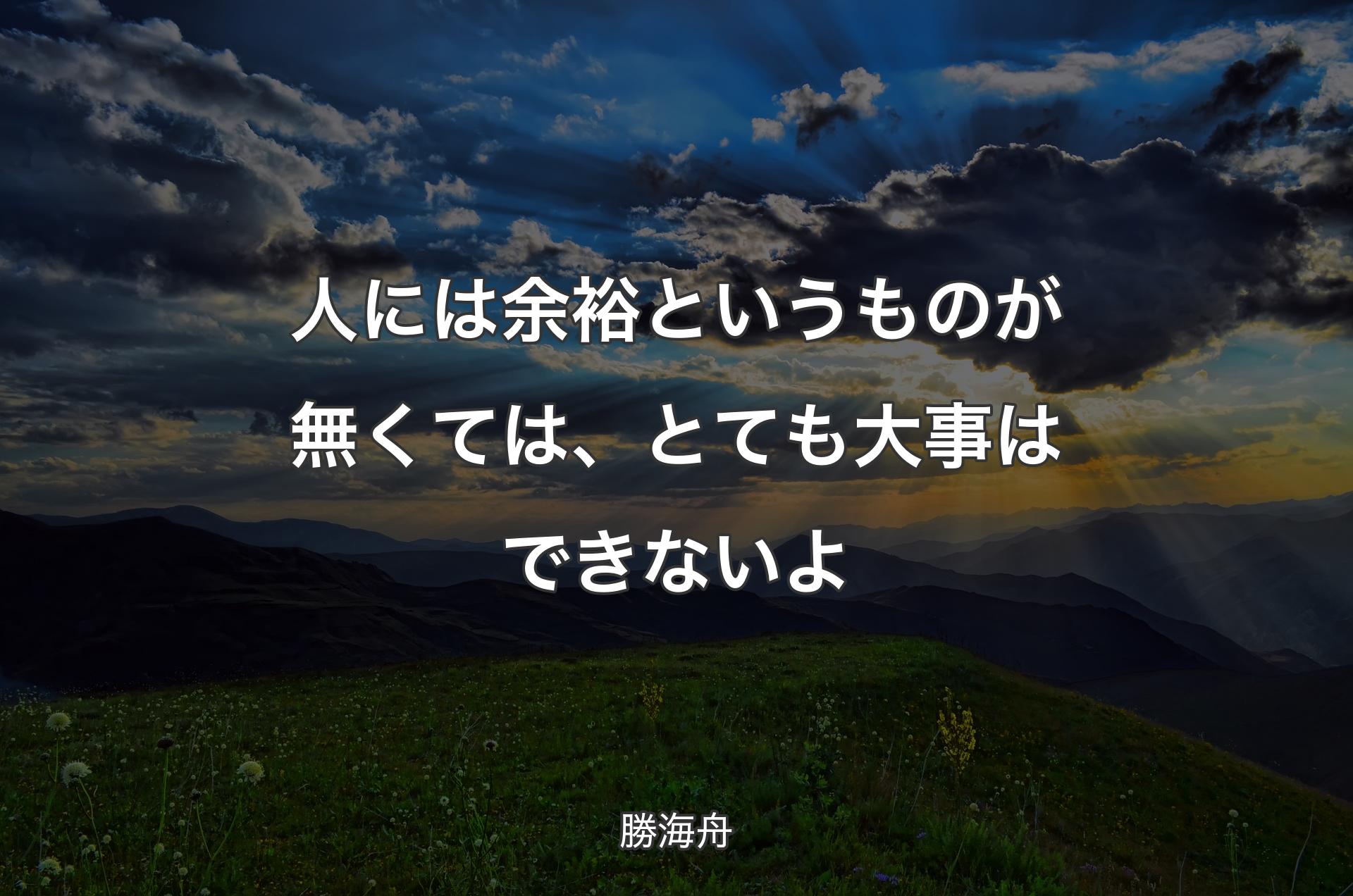 人には余裕というものが無くては、とても大事はできないよ - 勝海舟