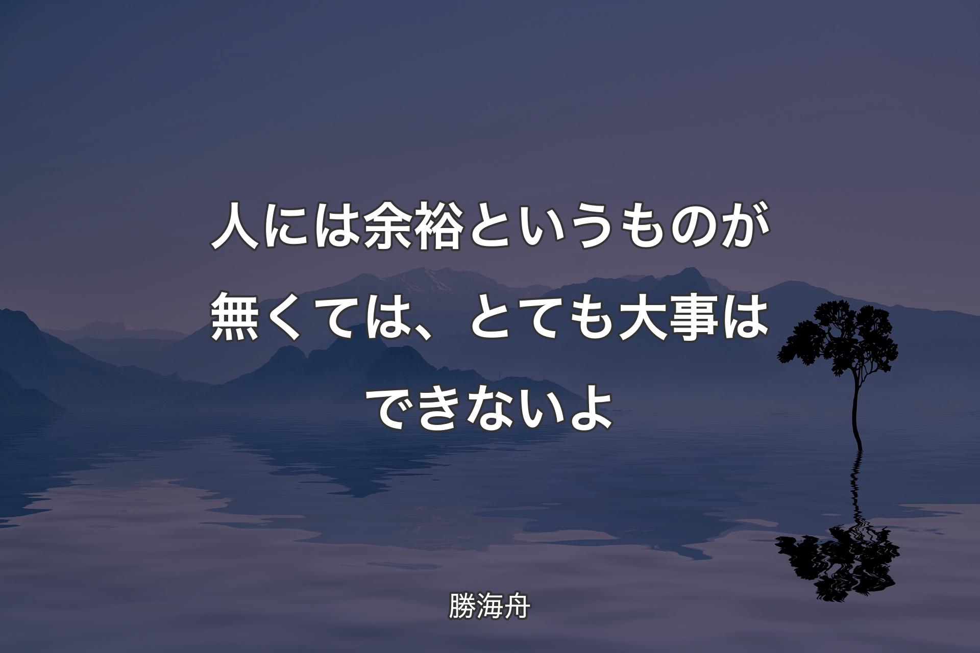 人には余裕というものが無くては、とても大事はできないよ - 勝海舟