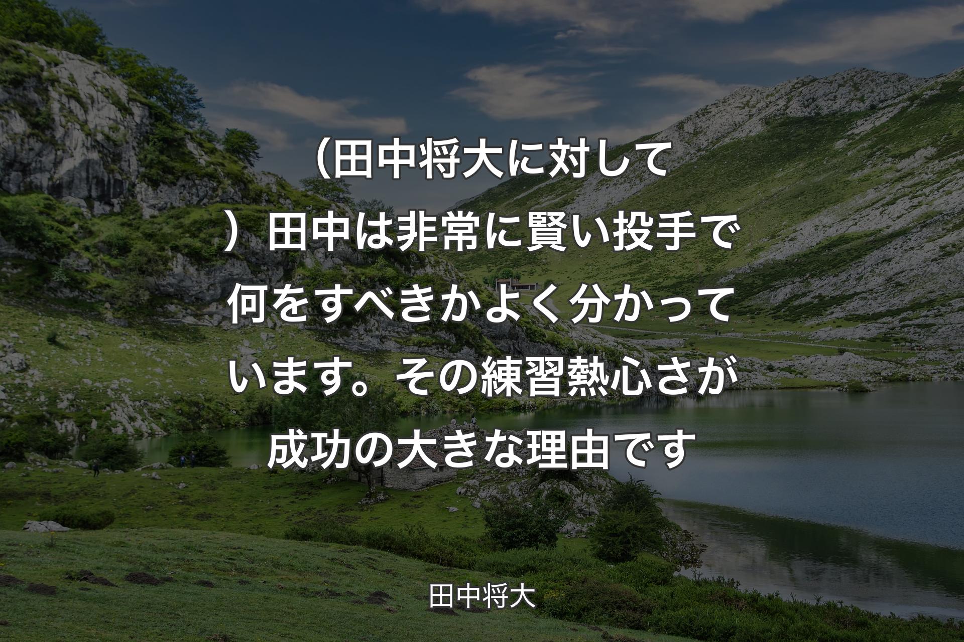 （田中将大に対して）田中は非常に賢い投手で何をすべきかよく分かっています。その練習熱心さが成功の大きな理由です - 田中将大