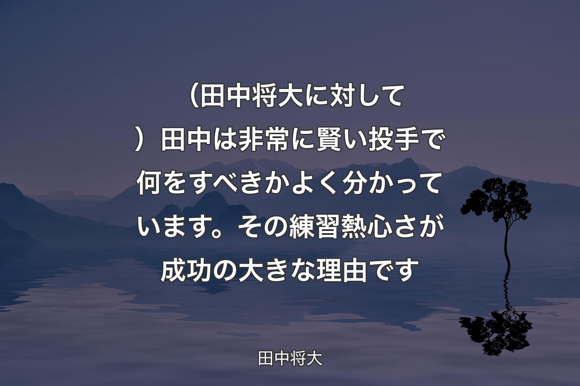 【背景4】（田中将大に対して）田中は非常に賢い投手で何をすべきかよく分かっています。その練習熱心さが成功の大きな理由です - 田中将大