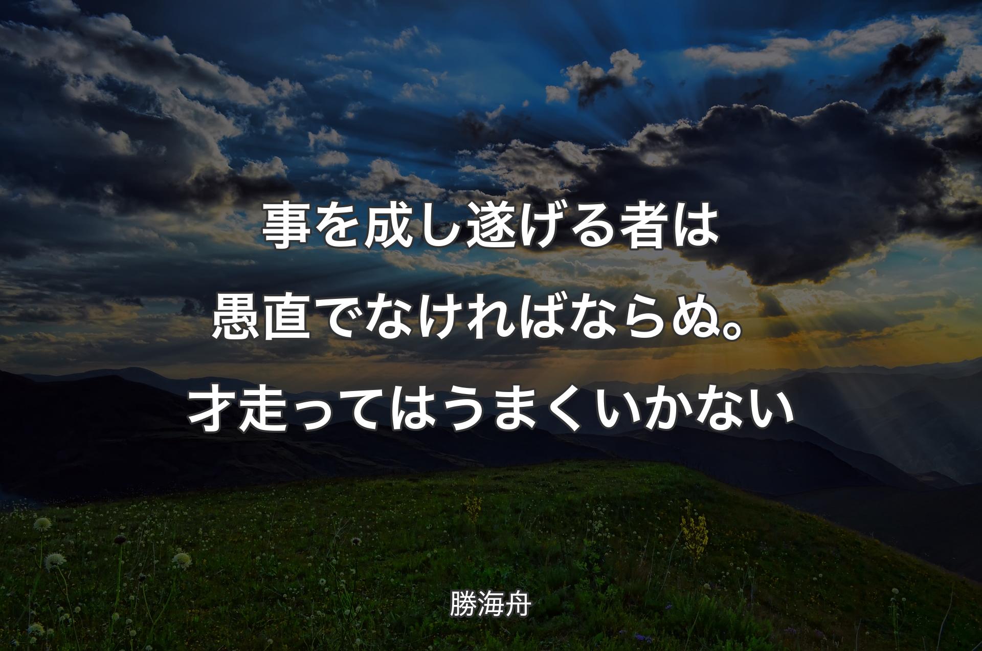 事を成し遂げる者は愚直でなければならぬ。才走ってはうまくいかない - 勝海舟