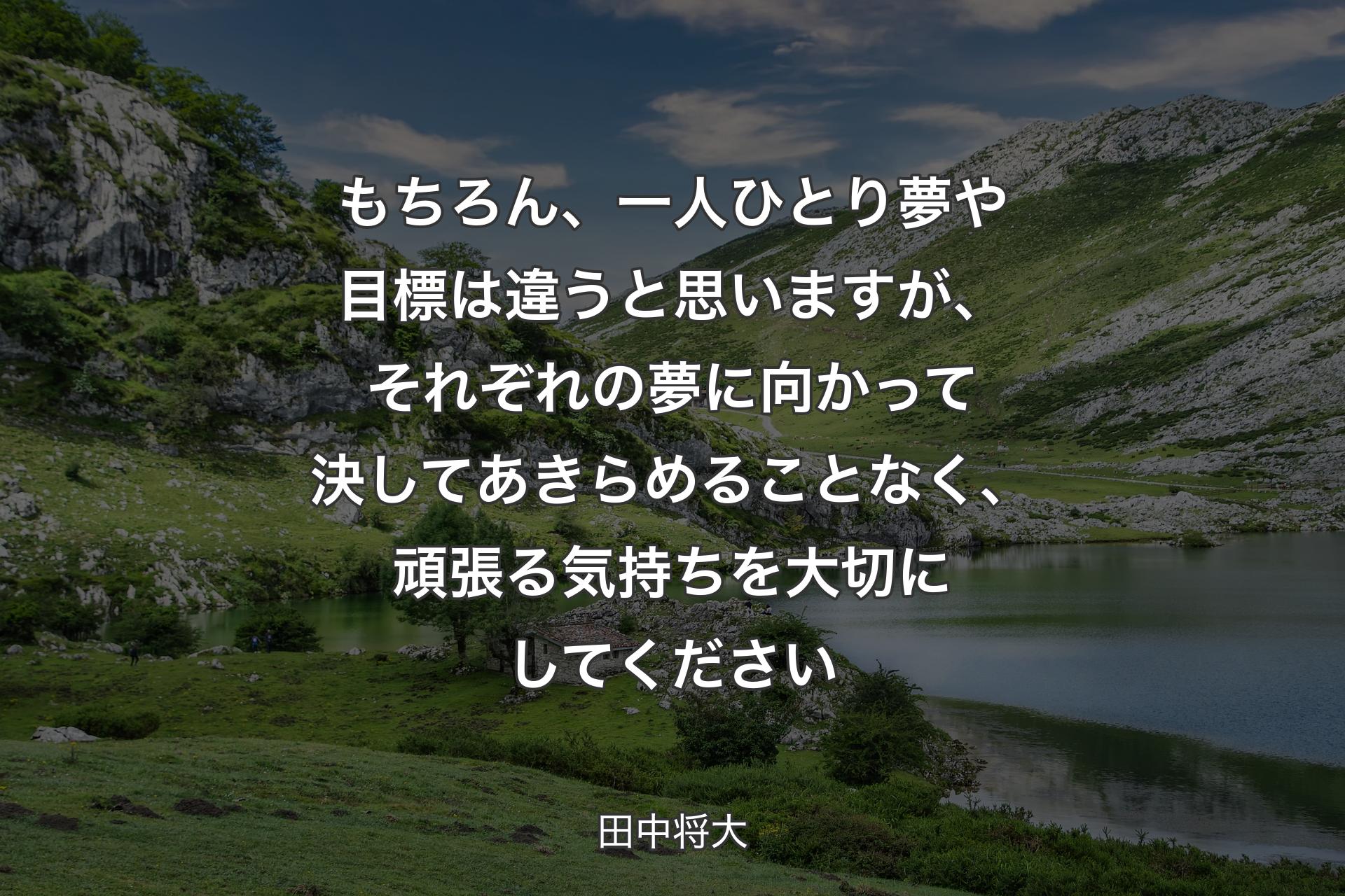 もちろん、一人ひとり夢や目標は違うと思いますが、それぞれの夢に向かって決してあきらめることなく、頑張る気持ちを大切にしてください - 田中将大