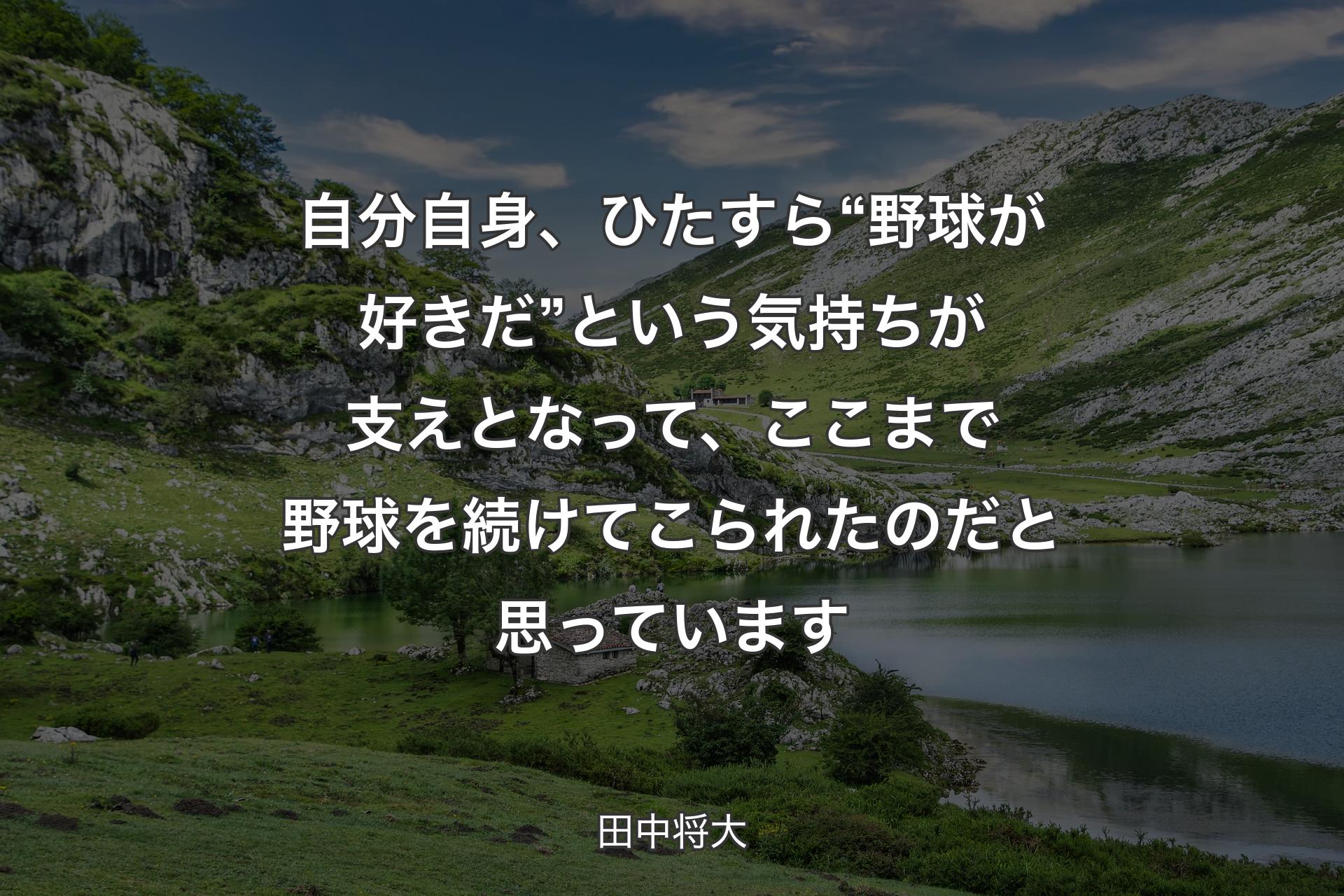 【背景1】自分自身、ひたすら“野球が好きだ”という気持ちが支えとなって、ここまで野球を続けてこられたのだと思っています - 田中将大