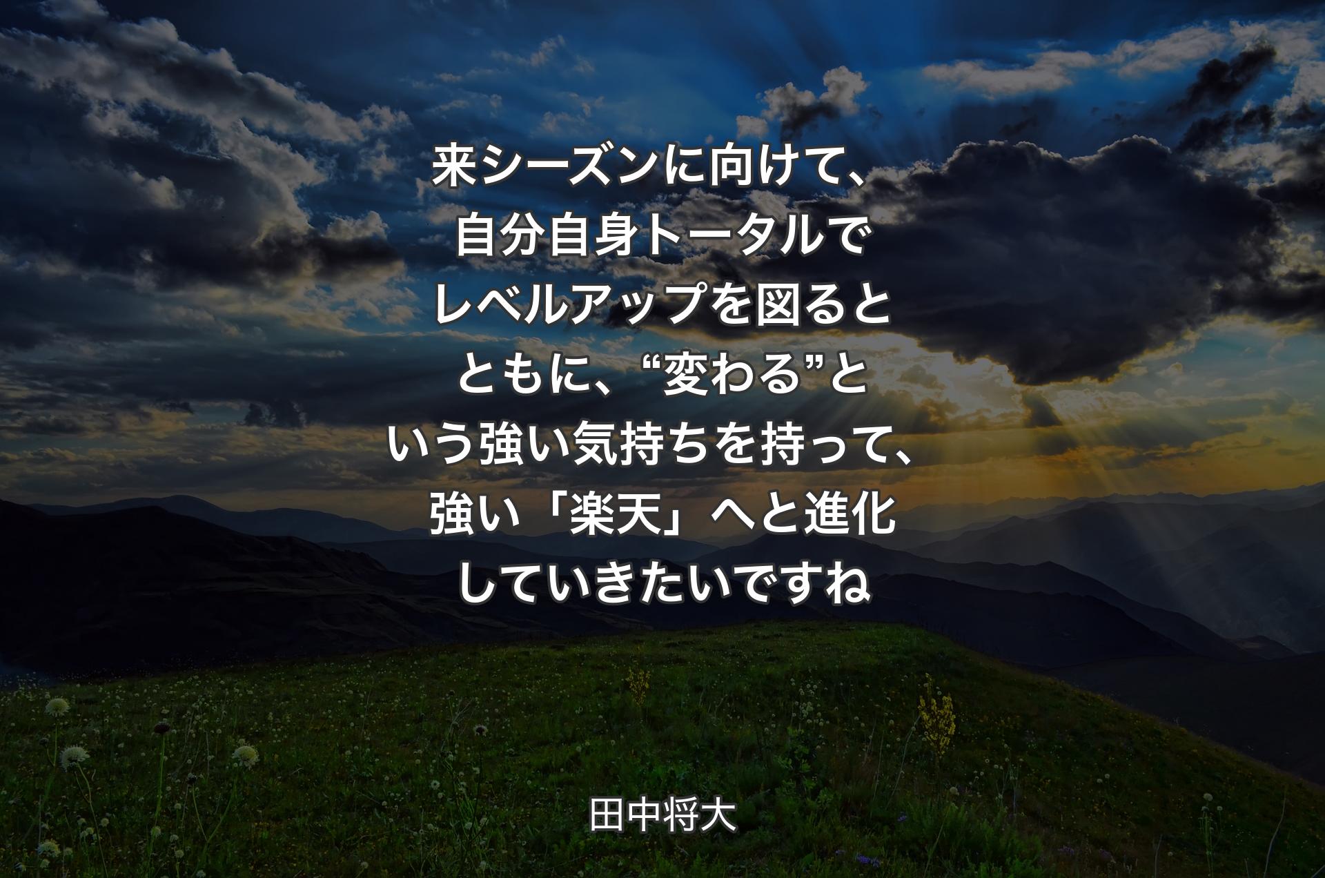 来シーズンに向けて、自分自身トータルでレベルアップを図るとともに、“変わる”という強い気持ちを持って、強い「楽天」へと進化していきたいですね - 田中将大