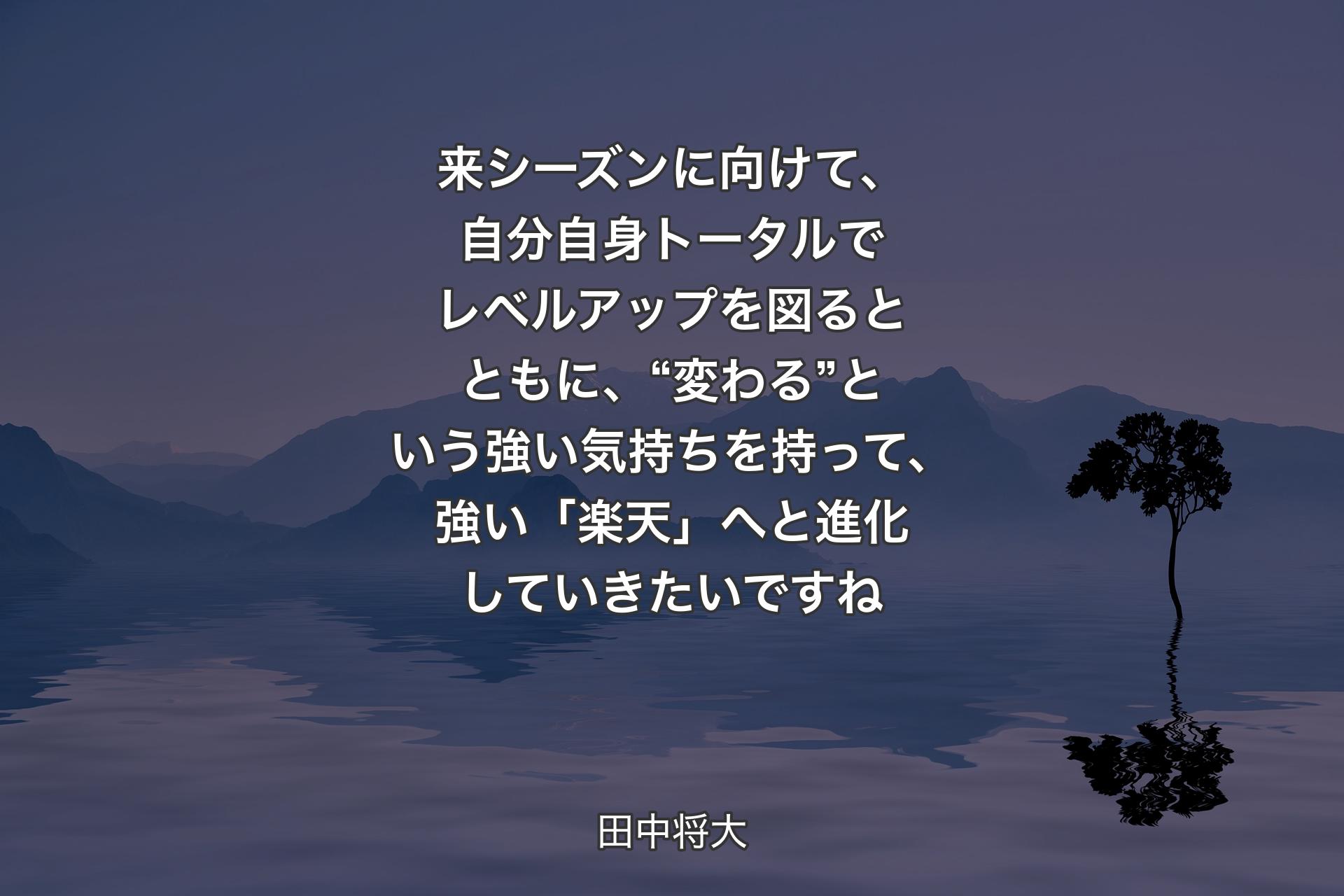 【背景4】来シーズンに向けて、自分自身トータルでレベルアップを図るとともに、“変わる”という強い気持ちを持って、強い「楽天」へと進化していきたいですね - 田中将大